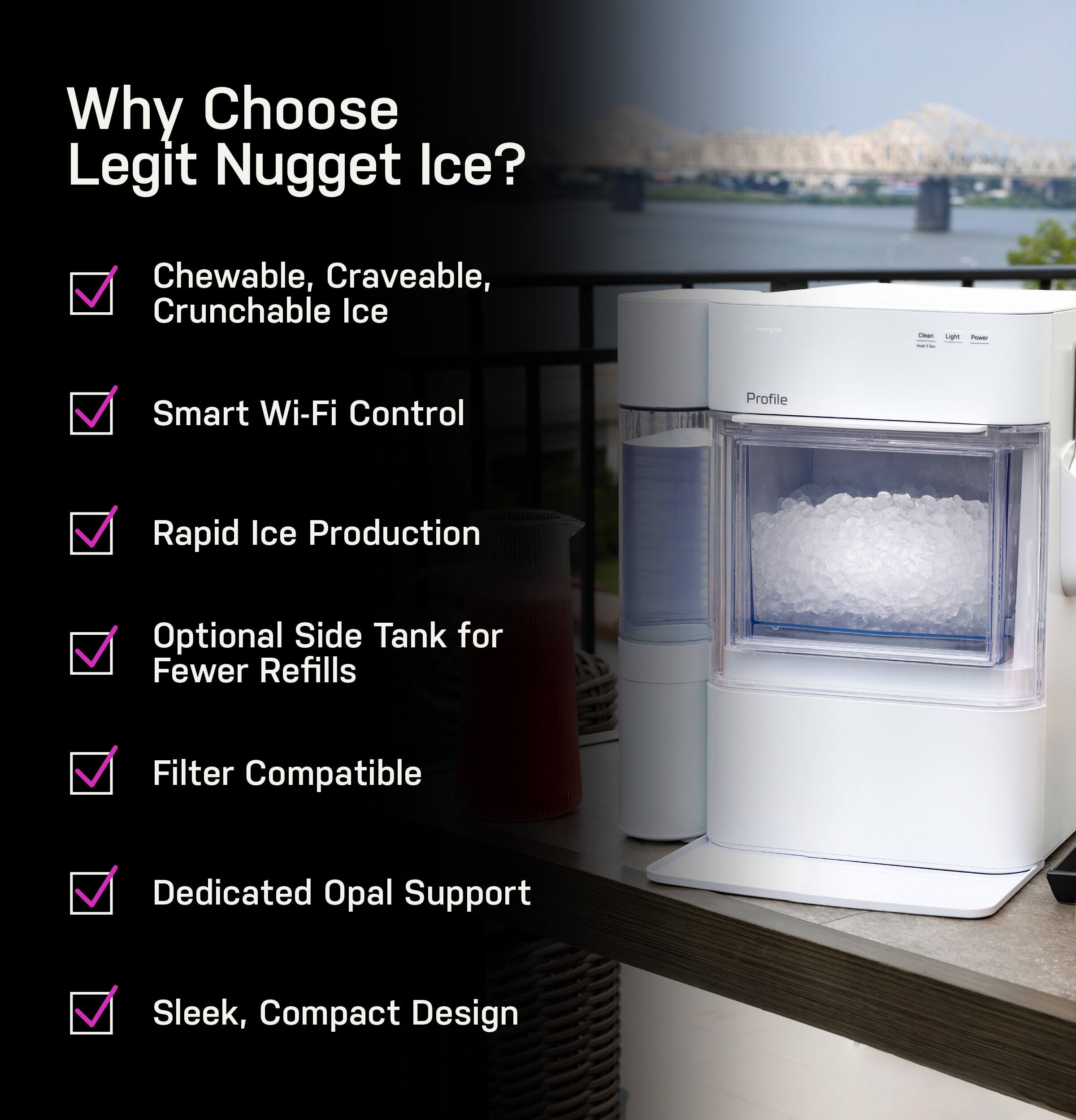 Why Choose Legit Nugget Ice?

* Chewable, Craveable, Crunchable Ice
* L Smart Wi-Fi Control
* Profile Rapid Ice Production
* Optional Side Tank for Fewer Refills
* Filter Compatible
* Dedicated Opal Support
* Sleek, Compact Design