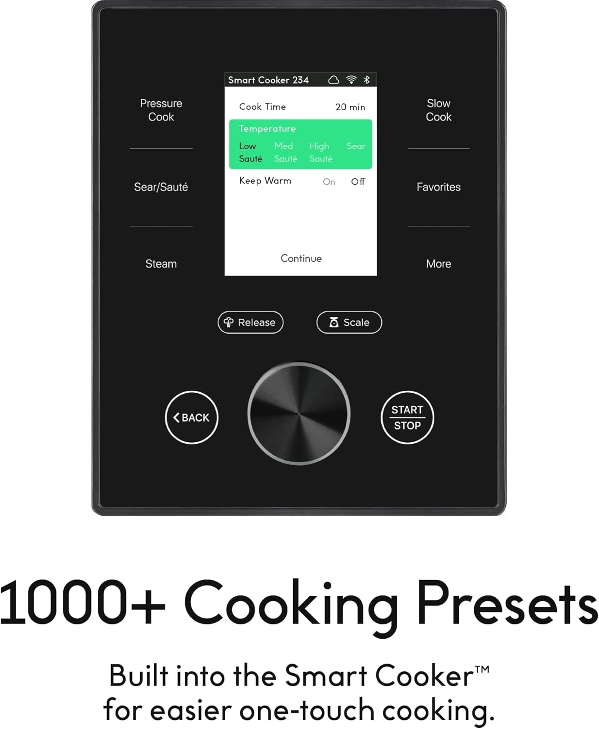 Smart Cooker 234  
Pressure Cook  
Cook Time 20 min  
Temperature Low Med High Sear Saute  
Keep Warm On Off  
Favorites  
Steam  
Continue  
More  
Release  
Scale  
BACK  
START STOP  

1000+ Cooking Presets  
Built into the Smart Cooker™ for easier one-touch cooking.