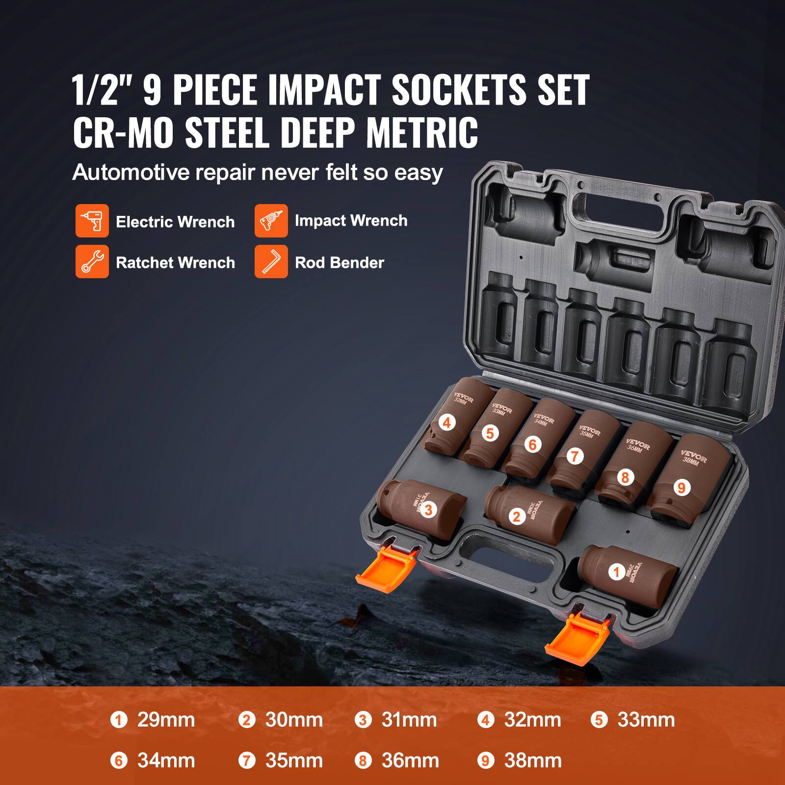 1/2" 9 PIECE IMPACT SOCKETS SET CR-MO STEEL DEEP METRIC
Automotive repair never felt so easy
Electric Wrench
Impact Wrench
Ratchet Wrench
Rod Bender
1 29mm
2 30mm
3 31mm
4 32mm
5 33mm
6 34mm
7 35mm
8 36mm
9 38mm