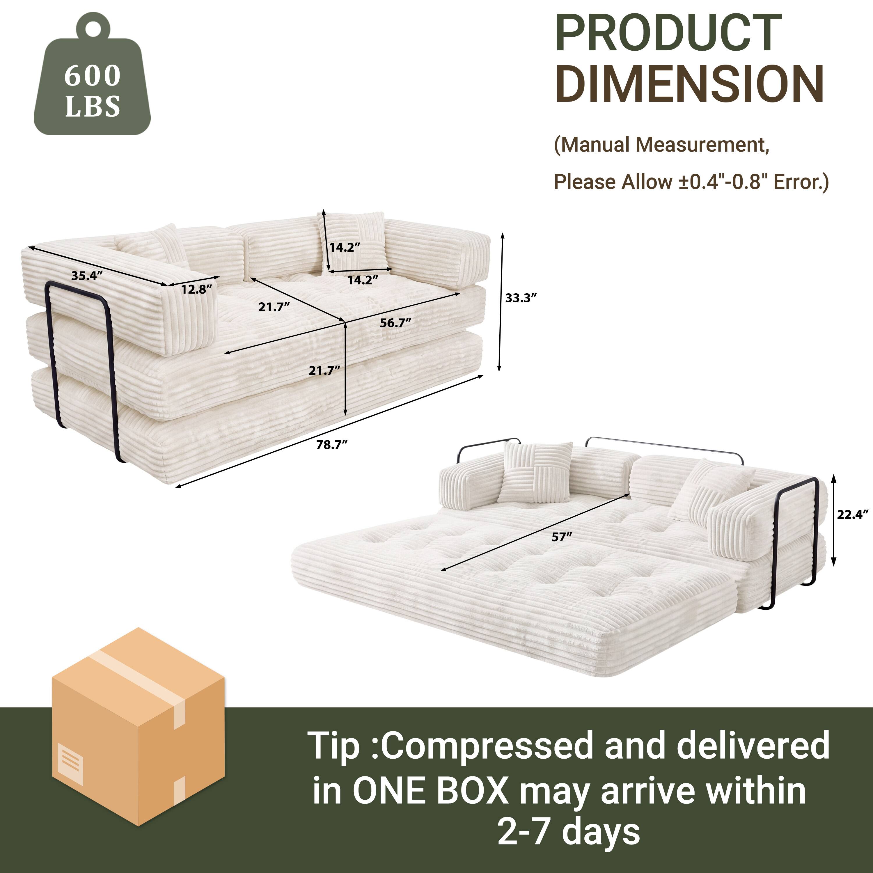 600 LBS

PRODUCT DIMENSION  
(Manual Measurement, Please Allow ±0.4"-0.8" Error.)

14.2"  
35.4"  
12.8"  
21.7"  
14.2"  
56.7"  
33.3"  
21.7"  
78.7"  
22.4"  
57"

Tip: Compressed and delivered in ONE BOX may arrive within 2-7 days