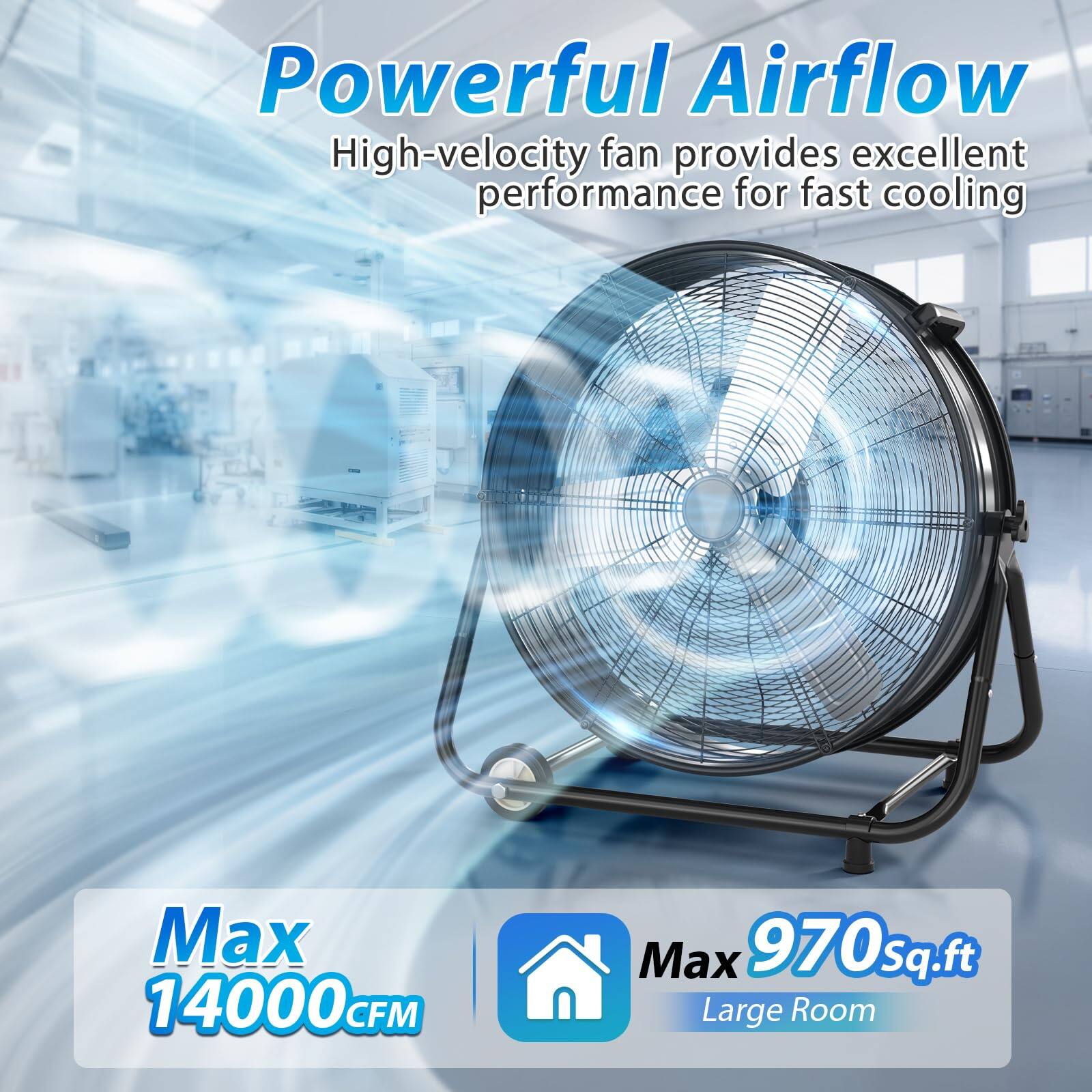 Powerful Airflow  
High-velocity fan provides excellent performance for fast cooling  
Max 14000 CFM  
Max 970 sq.ft  
Large Room