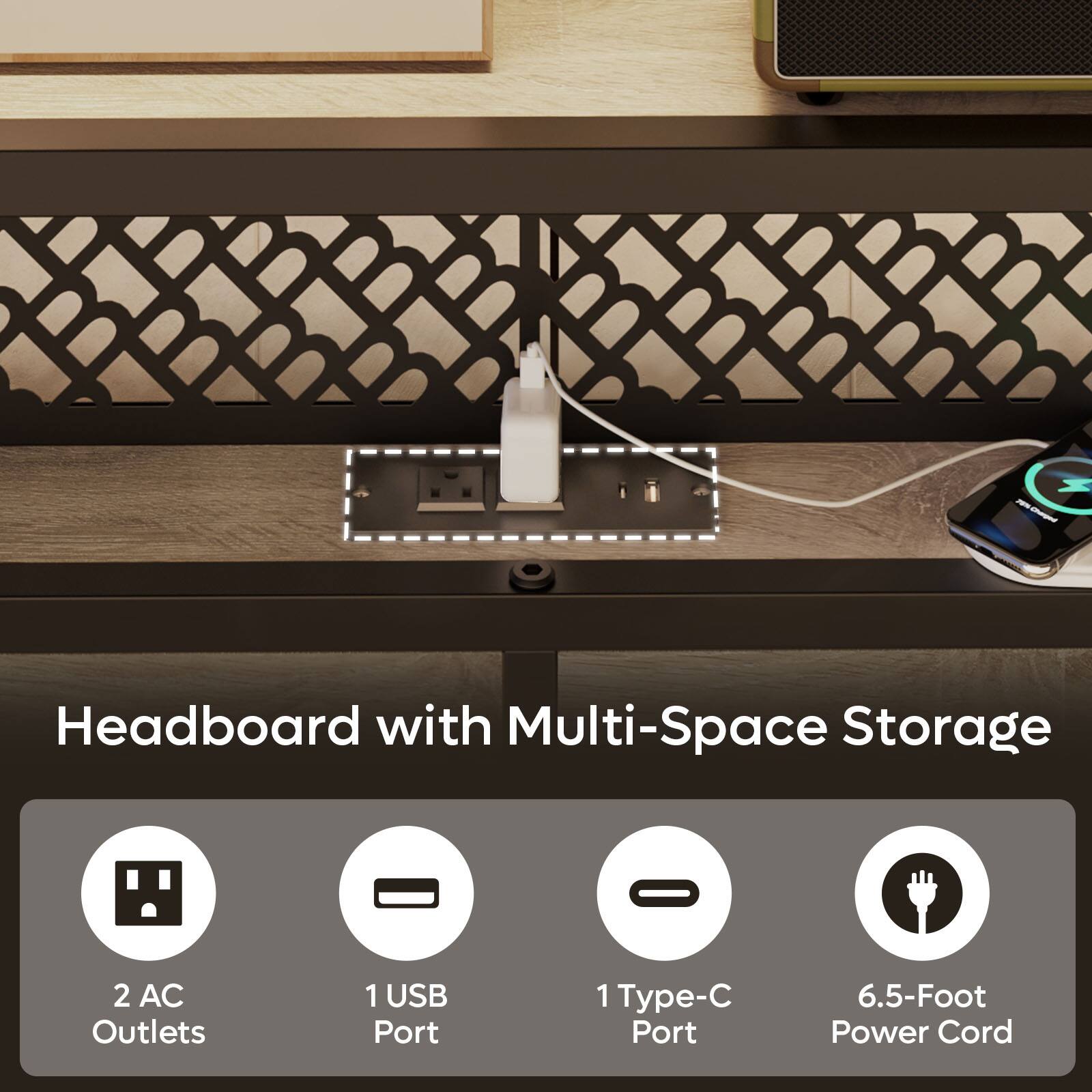 Headboard with Multi-Space Storage:

* 2 AC Outlets
* 1 USB Port
* 1 Type-C Port
* 6.5-Foot Power Cord