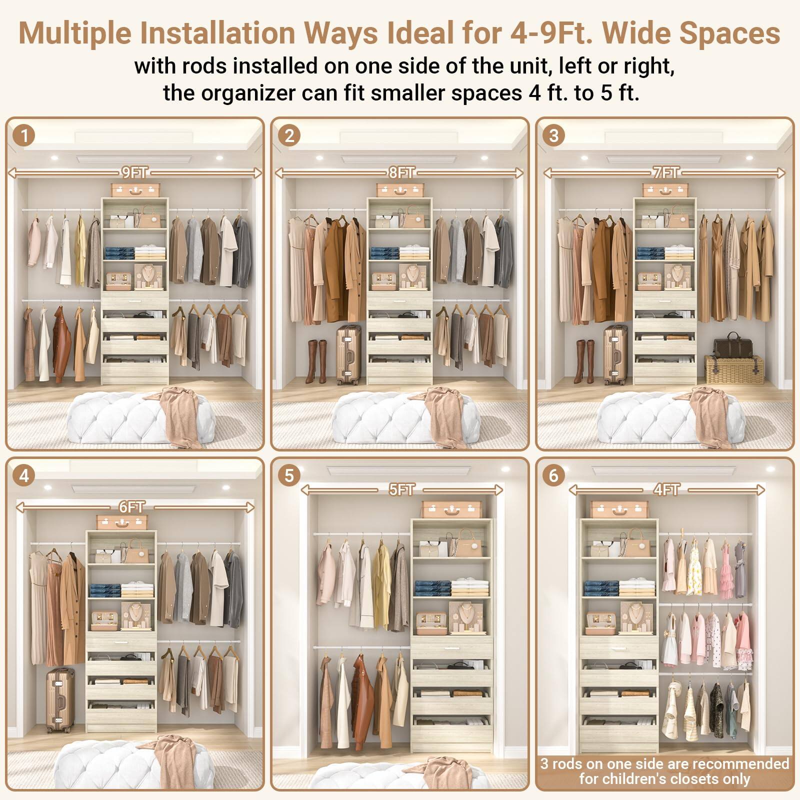 Multiple Installation Ways Ideal for 4-9Ft. Wide Spaces  
with rods installed on one side of the unit, left or right, the organizer can fit smaller spaces 4 ft. to 5 ft.  

1. 9FT  
2. 8FT  
3. 7FT  
4. 6FT  
5. 5FT  
6. 4FT  

3 rods on one side are recommended for children's closets only