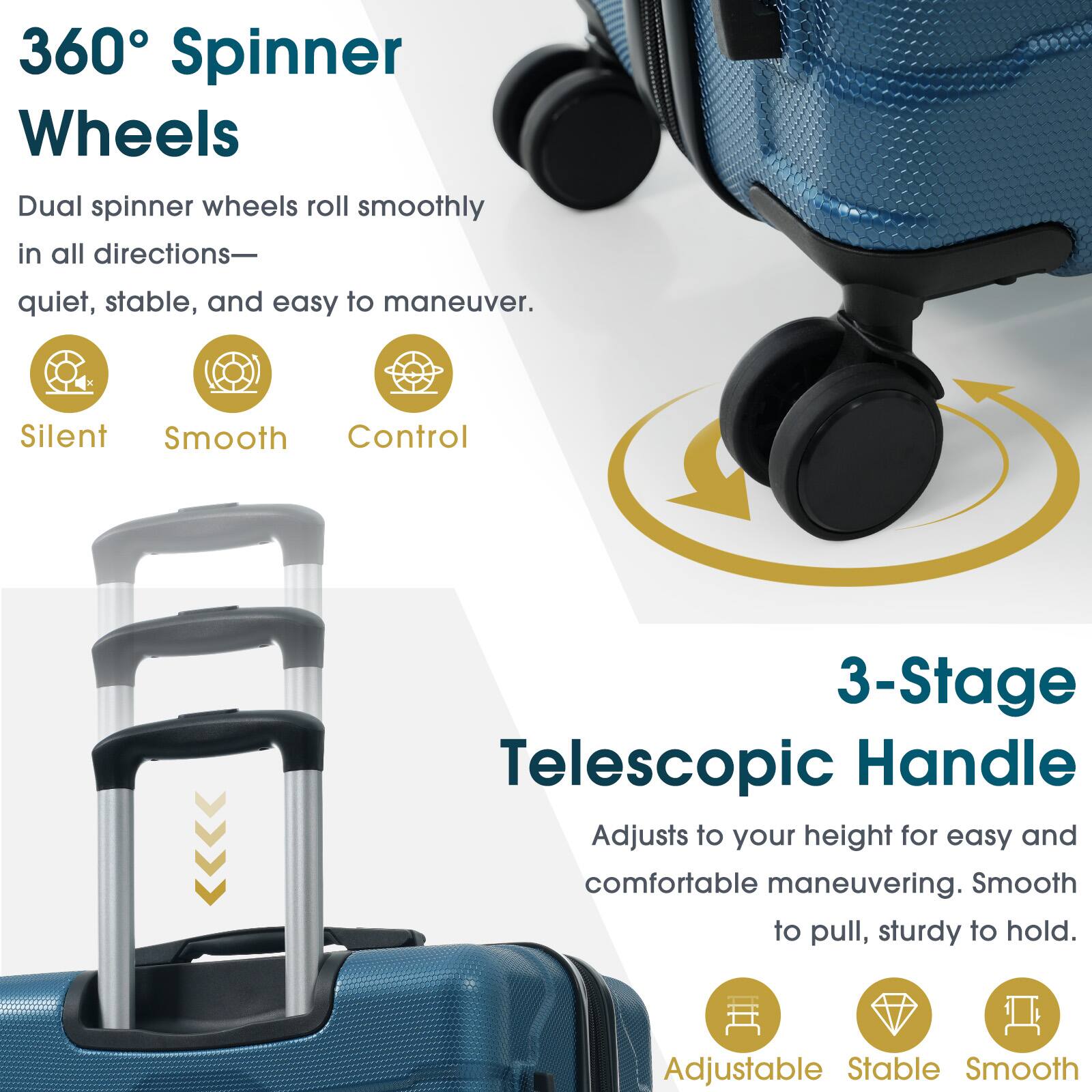 360° Spinner Wheels  
Dual spinner wheels roll smoothly in all directions—quiet, stable, and easy to maneuver.  
Silent  
Smooth  
Control  

3-Stage Telescopic Handle  
Adjusts to your height for easy and comfortable maneuvering. Smooth to pull, sturdy to hold.  
Adjustable  
Stable  
Smooth