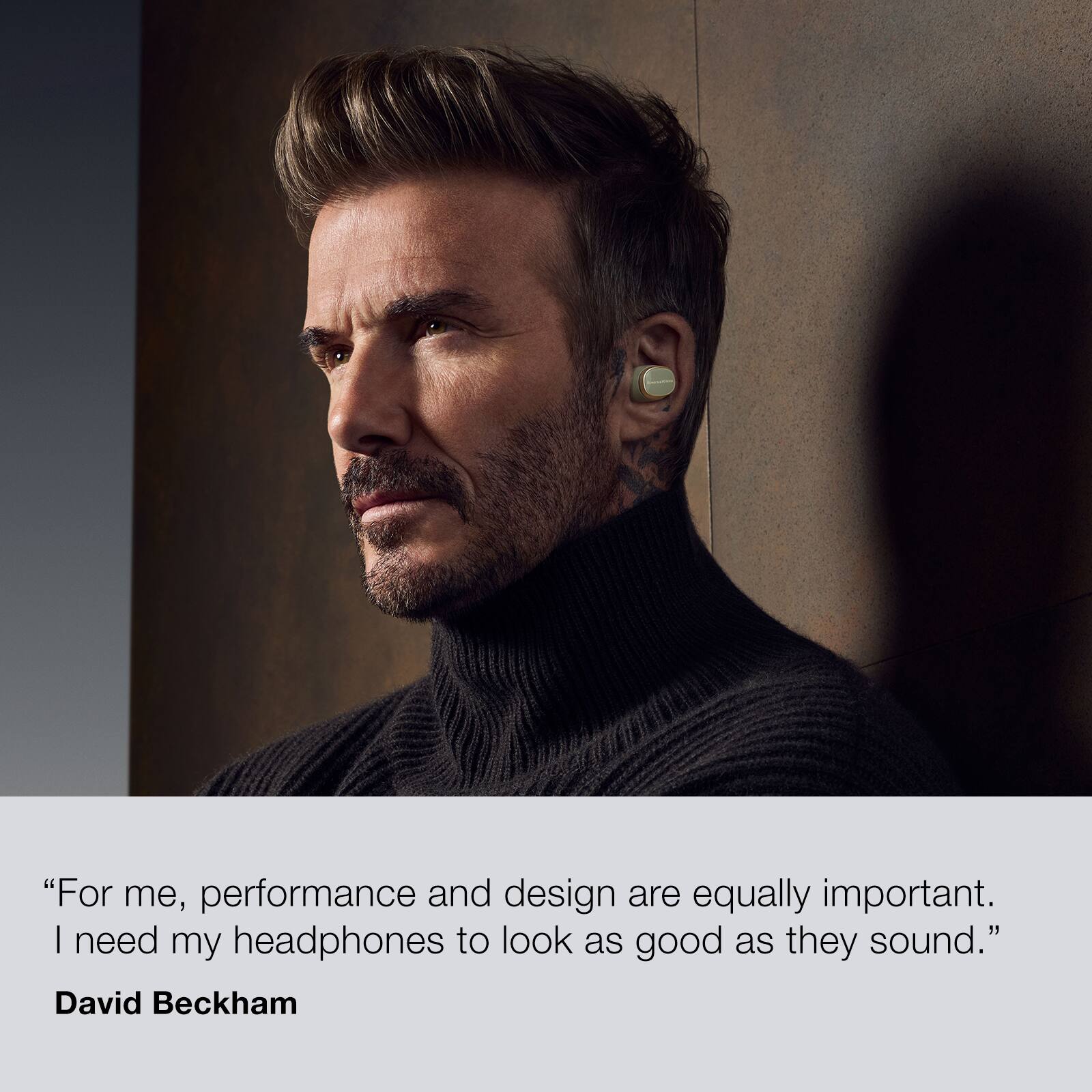 "For me, performance and design are equally important. I need my headphones to look as good as they sound." - David Beckham