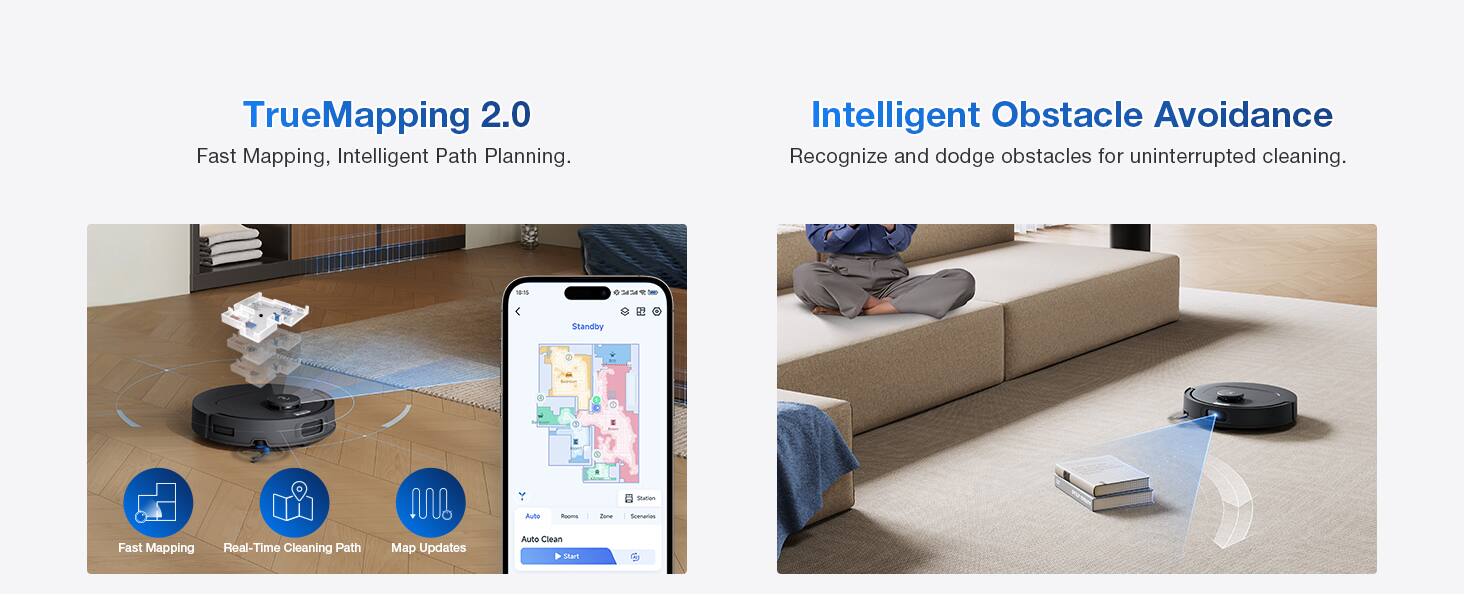 TrueMapping 2.0  
Fast Mapping, Intelligent Path Planning.

Intelligent Obstacle Avoidance  
Recognize and dodge obstacles for uninterrupted cleaning.

10% Standby

Sodion  
Auto  
Rooms  
Zone  
Scenarios  
Fast Mapping  
Real-Time Cleaning Path  
Map Updates  
Auto Clean Start