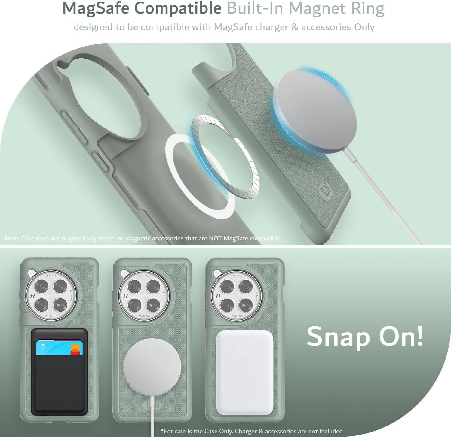 MagSafe Compatible Built-In Magnet Ring  
designed to be compatible with MagSafe charger & accessories Only  

Note: Case does not magnetically attach to magnetic accessories that are NOT MagSafe compatible  

Snap On!  

*For sale is the Case Only. Charger & accessories are not included