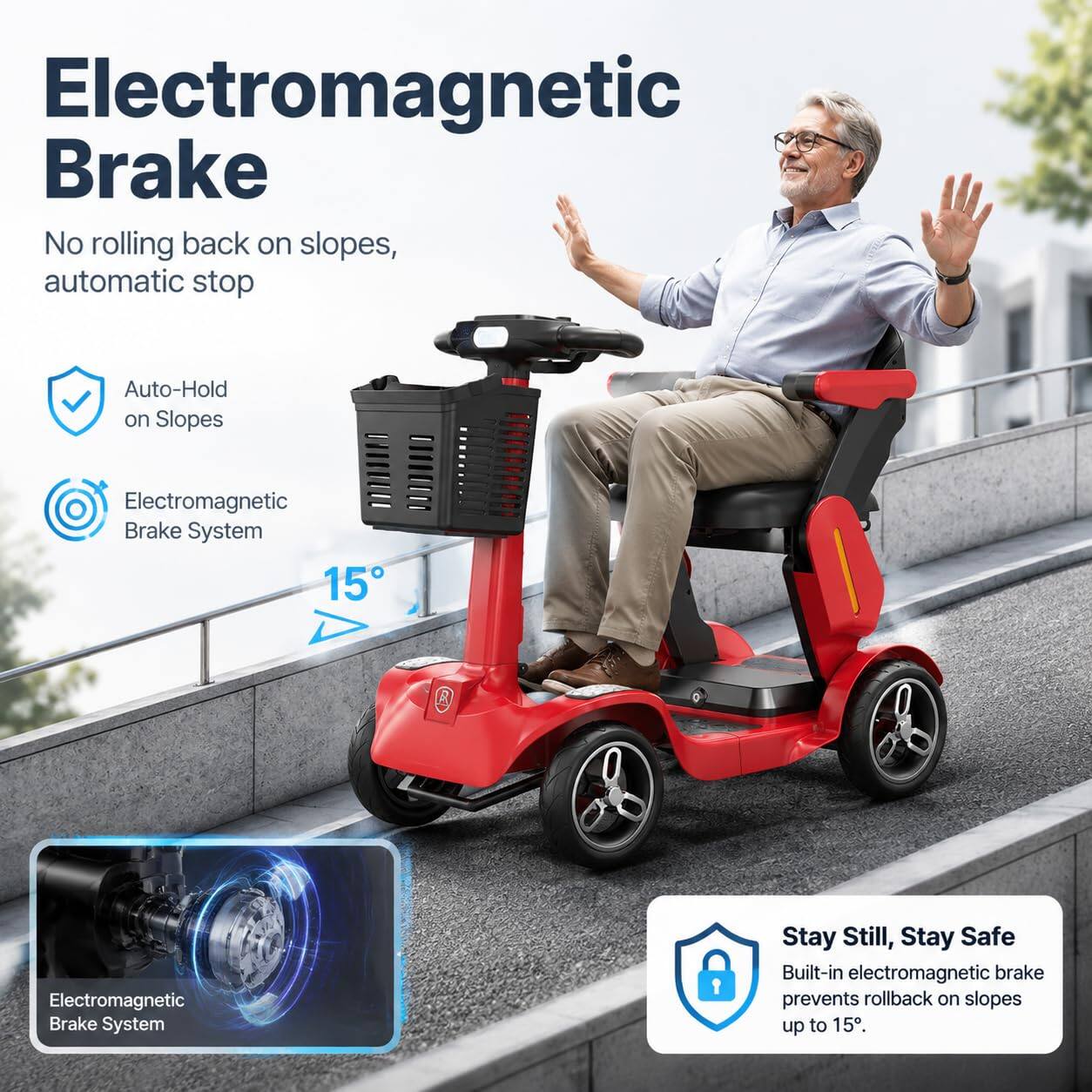 Electromagnetic Brake  
No rolling back on slopes, automatic stop  
Auto-Hold on Slopes  
Electromagnetic Brake System 15°  
Electromagnetic Brake System 1  
Stay Still, Stay Safe  
Built-in electromagnetic brake prevents rollback on slopes up to 15°