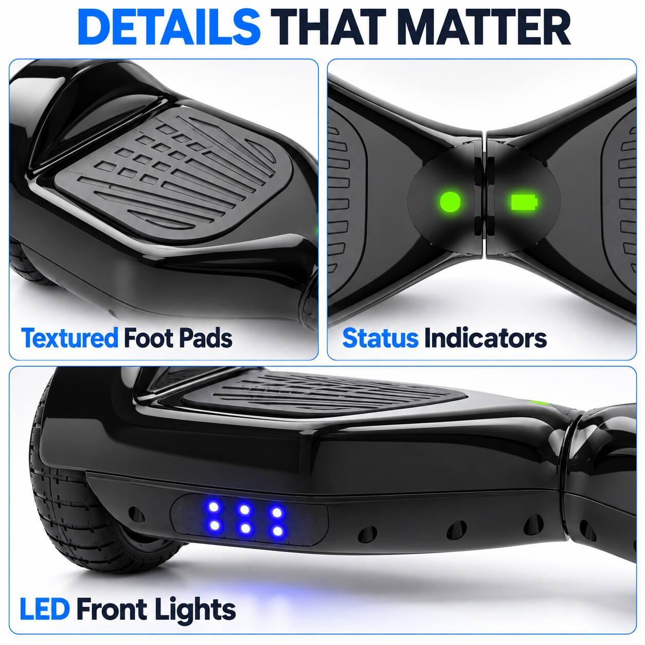 DETAILS THAT MATTER

- Textured Foot Pads
- Status Indicators
- LED Front Lights