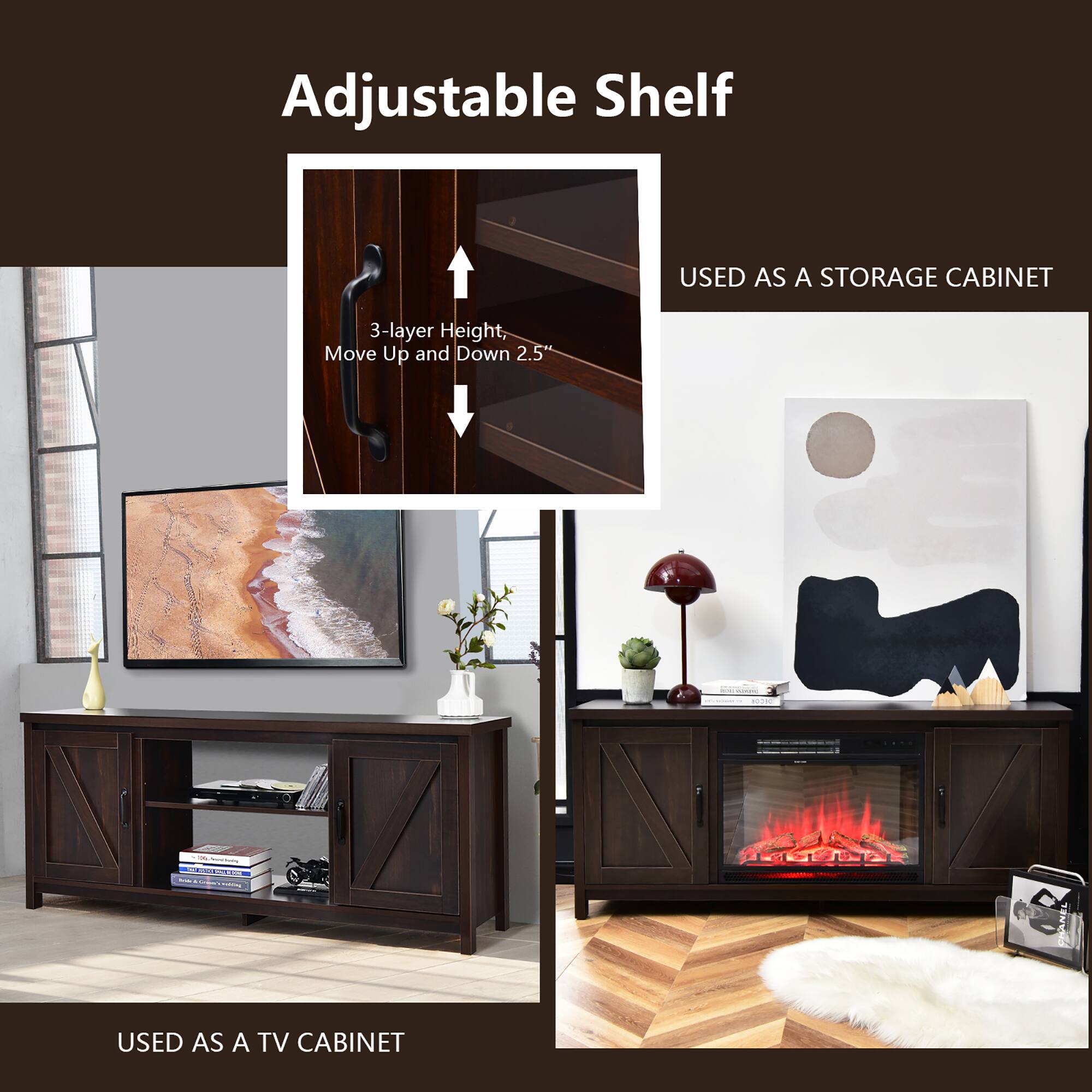 Adjustable Shelf
USED AS A STORAGE CABINET
3-layer Height, Move Up and Down 2.5"
USED AS A TV CABINET