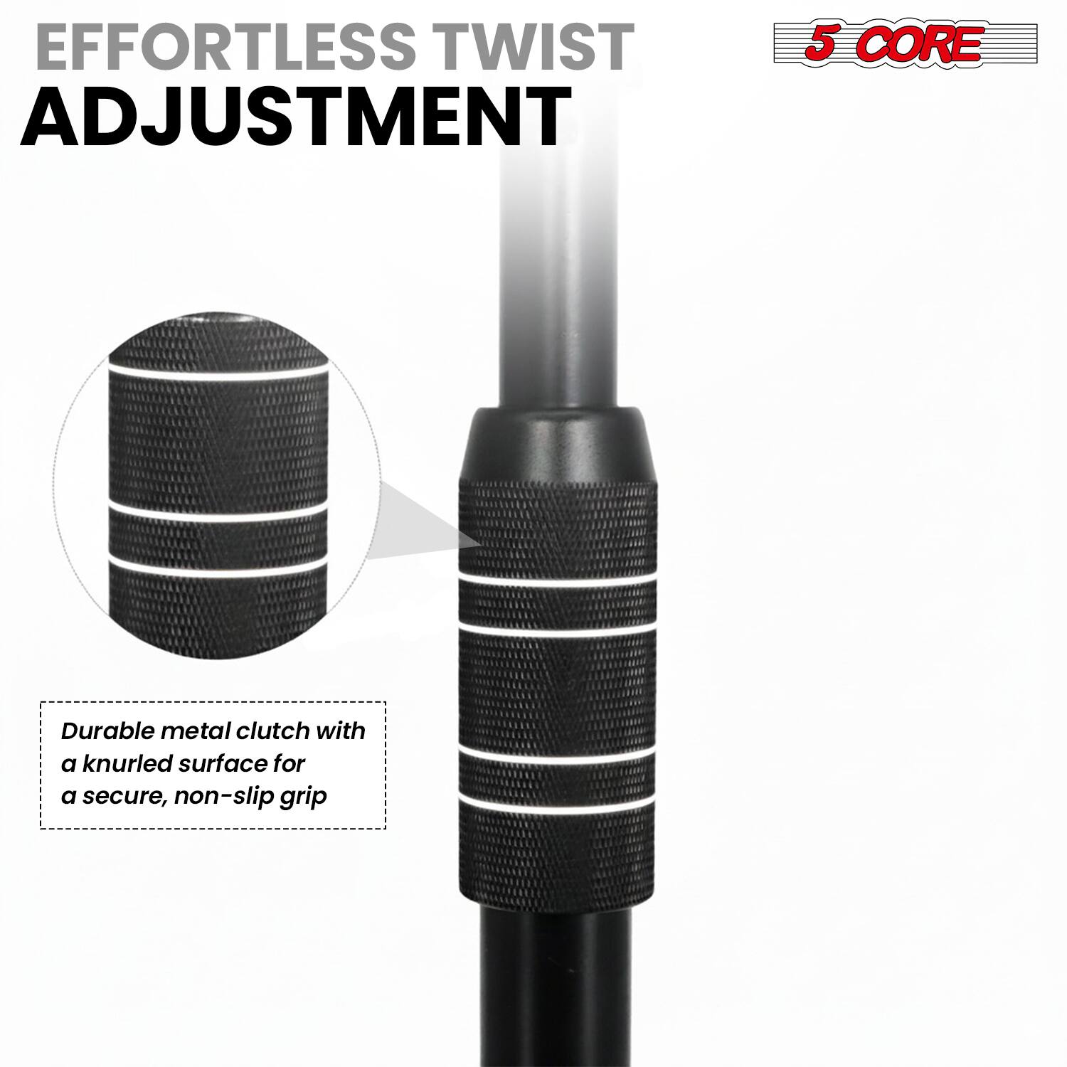 EFFORTLESS TWIST ADJUSTMENT

5 CORE

Durable metal clutch with a knurled surface for a secure, non-slip grip