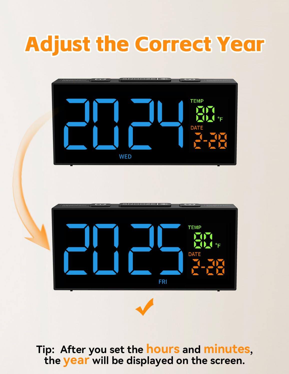 Adjust the Correct Year

2024 DATE 2-28 WED TEMP 80°F

2025 DATE 2-28 FRI TEMP 80°F

Tip: After you set the hours and minutes, the year will be displayed on the screen.