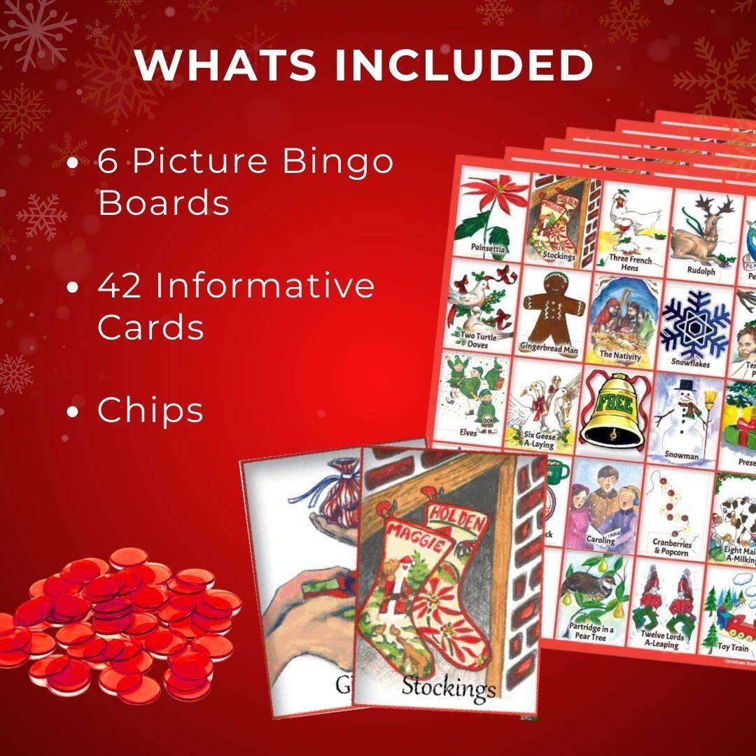 WHATS INCLUDED

- 6 Picture Bingo Boards
- 42 Informative Cards
- Chips

Stockings
- Poinsettia
- Three French Hens
- Rudolph
- Two Turtle Doves
- Gingerbread Man
- The Nativity
- Snowflakes
- Elves
- Six Geese A-Laying
- Snowman
- Cranberries & Popcorn
- Eight Maids A-Milking
- Partridge in a Pear Tree
- Twelve Lords A-Leaping
- Toy Train