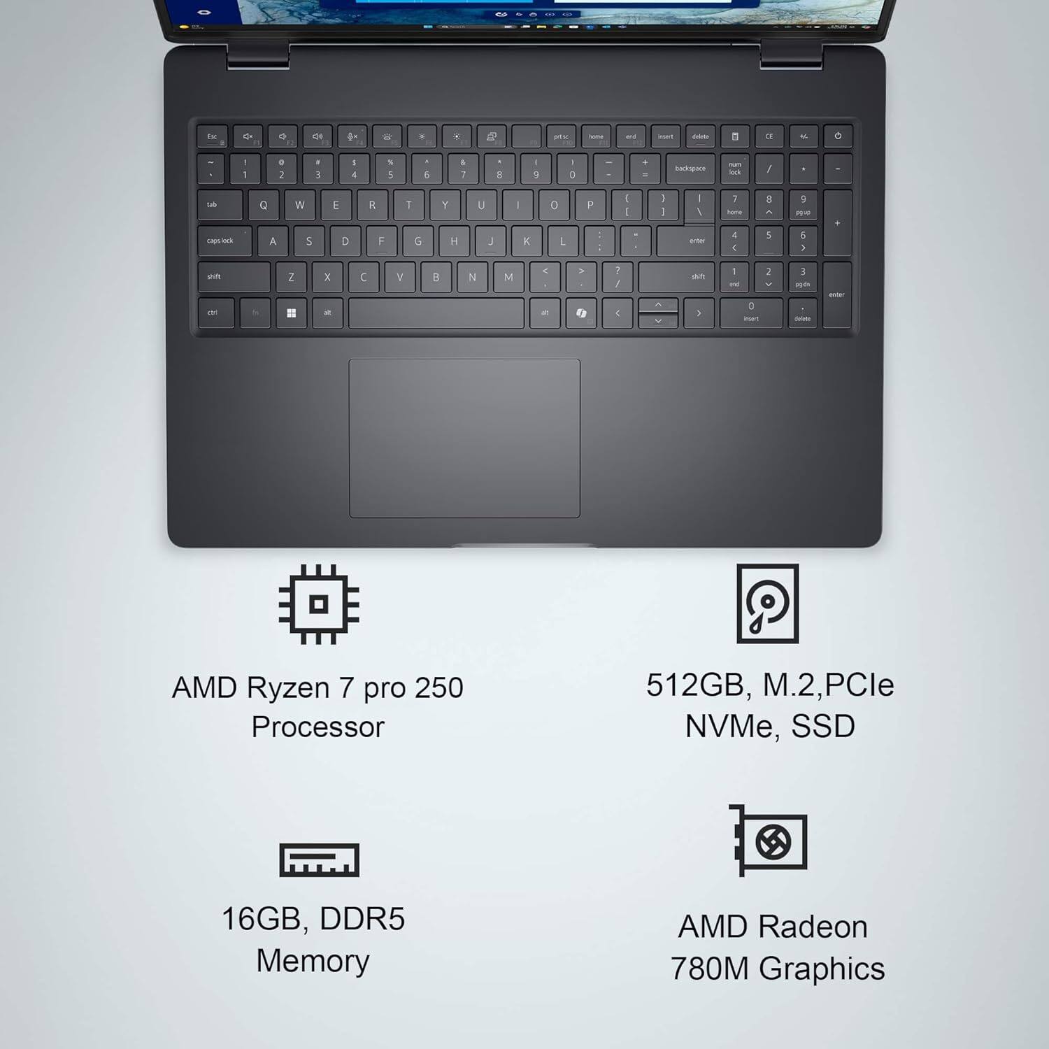AMD Ryzen 7 pro 250 Processor  
512GB, M.2, PCIe NVMe, SSD  
16GB, DDR5 Memory  
AMD Radeon 780M Graphics