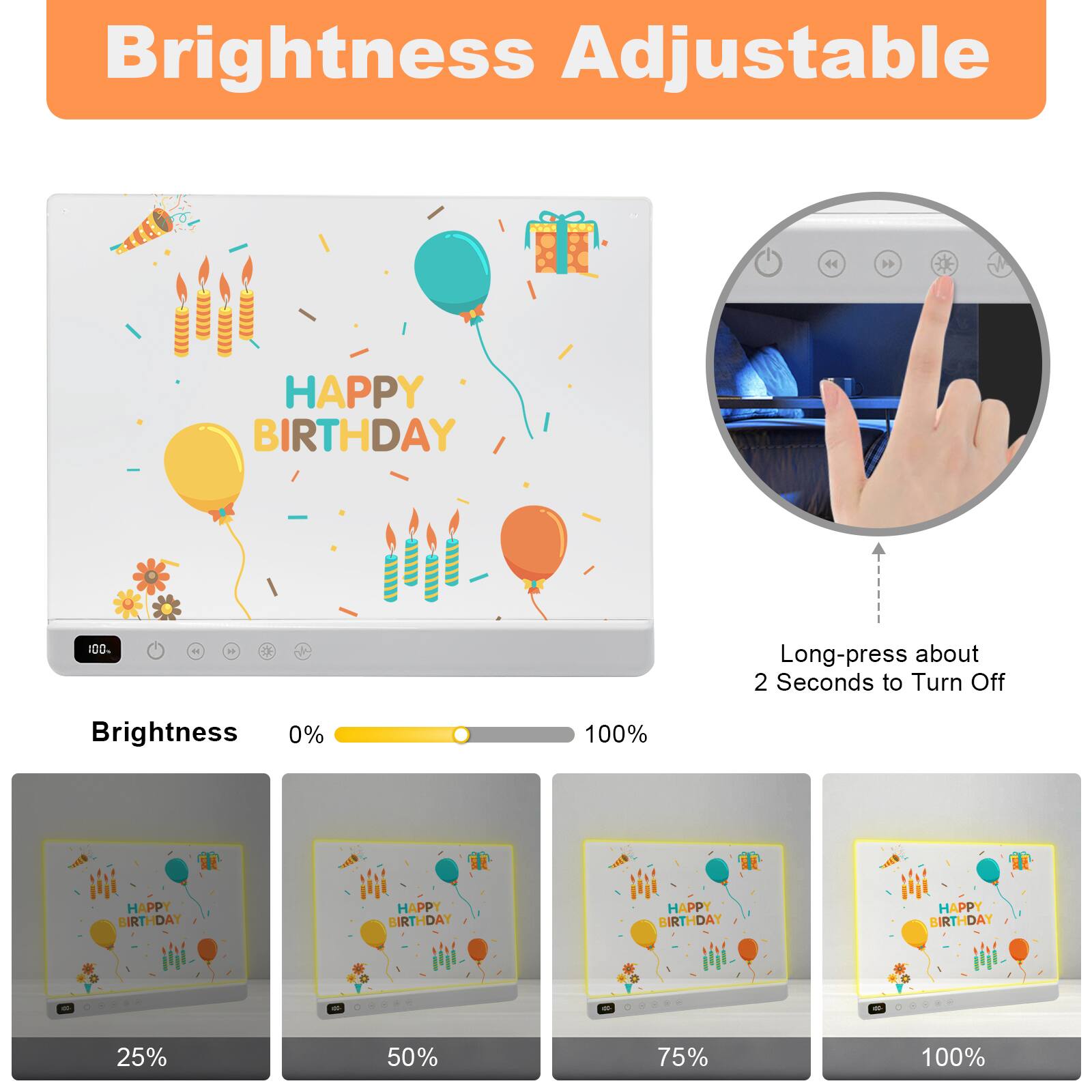 Brightness Adjustable

HAPPY BIRTHDAY

Long-press about 2 Seconds to Turn Off

Brightness 0% 100%

25% 50% 75% 100%
