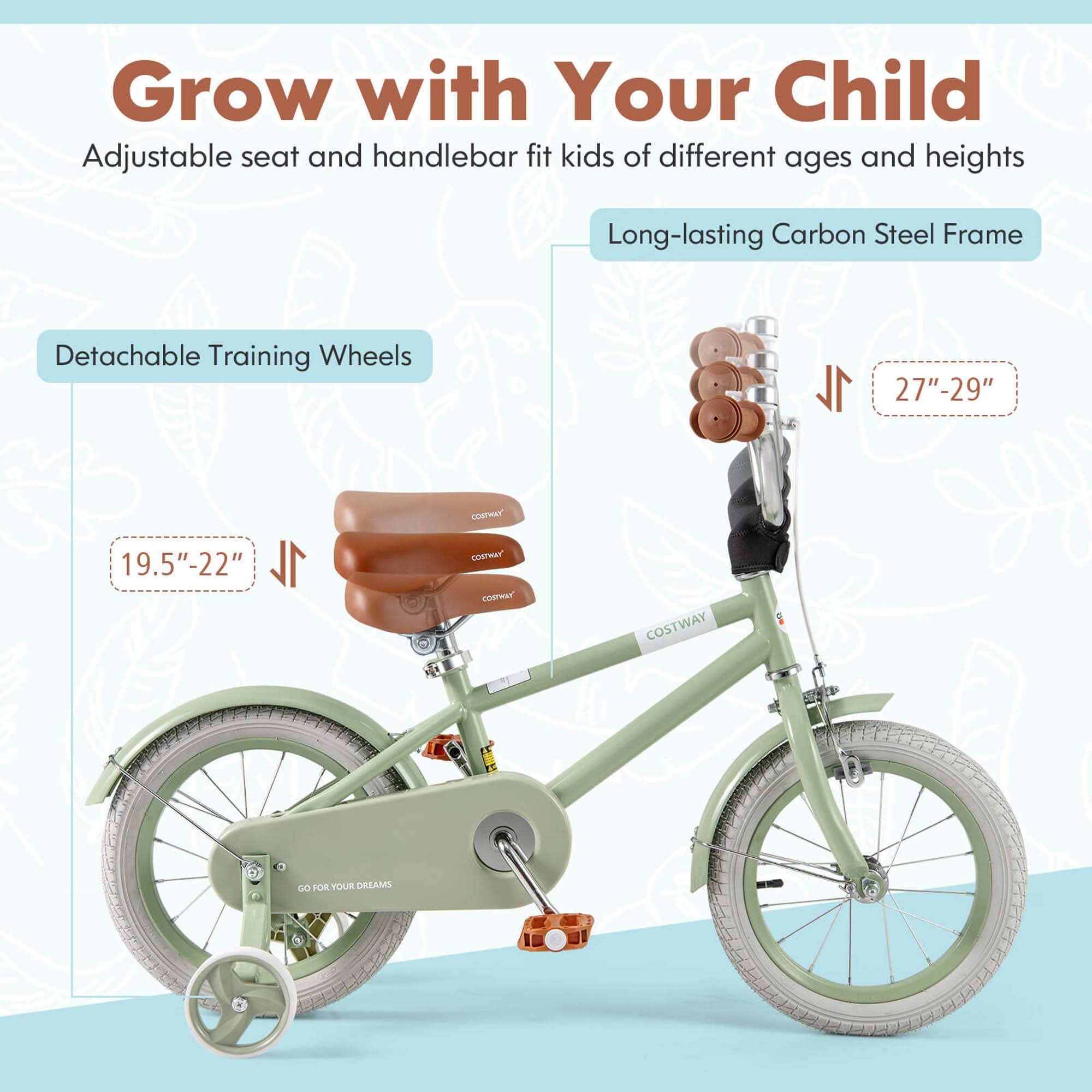 Grow with Your Child  
Adjustable seat and handlebar fit kids of different ages and heights  

Long-lasting Carbon Steel Frame  

Detachable Training Wheels  
19.5"-22"  

27"-29"  

GO FOR YOUR DREAMS