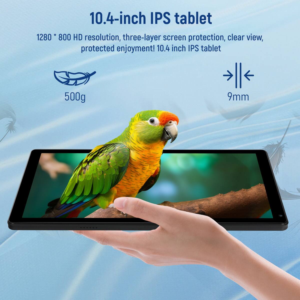 10.4-inch IPS tablet  
1280 * 800 HD resolution, three-layer screen protection, clear view, protected enjoyment!  
10.4 inch IPS tablet  
500g  
9mm