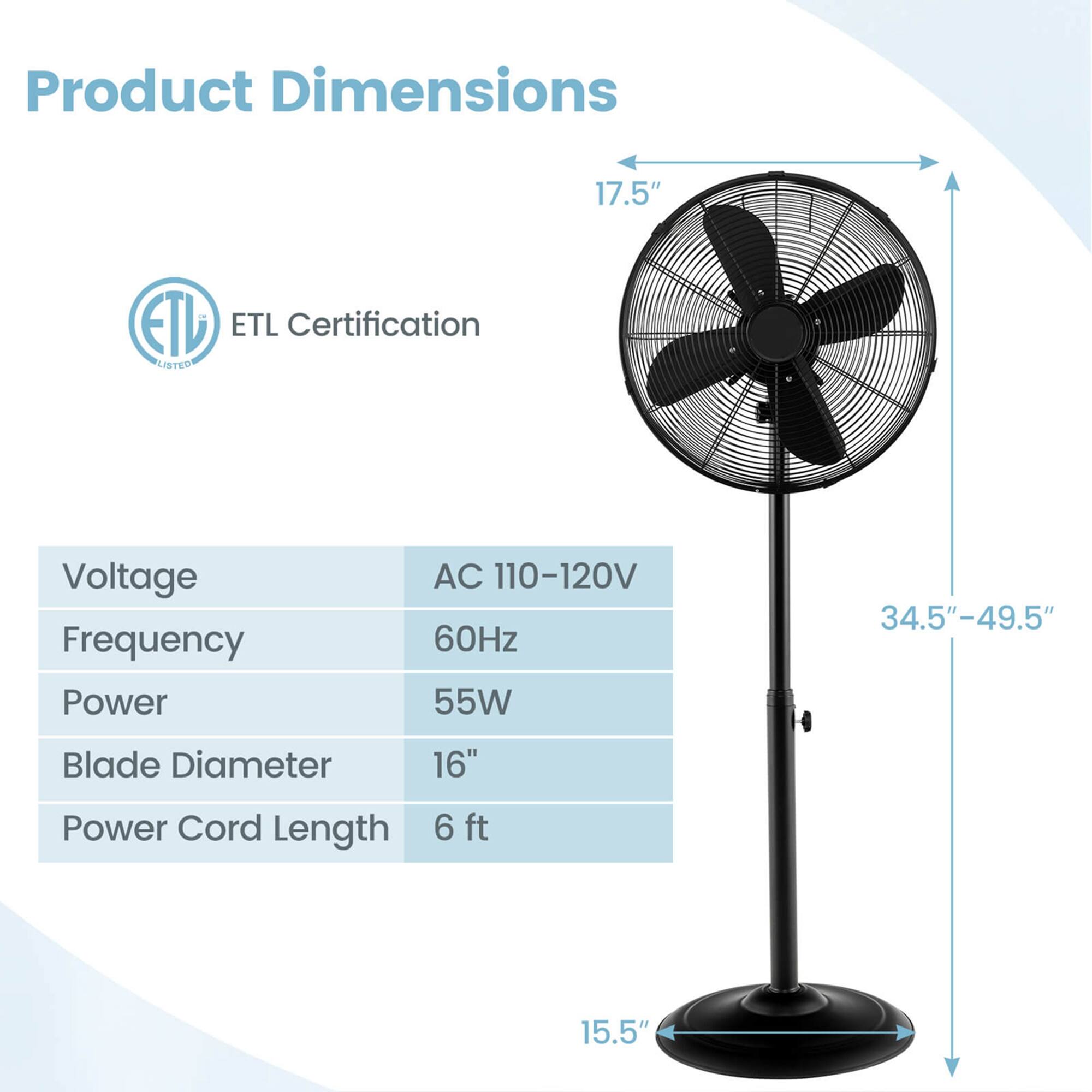Product Dimensions: 17.5" ETL Certification: LISTED Voltage: AC 110-120V 60Hz Power: 55W Blade Diameter: 16" Power Cord Length: 6 ft