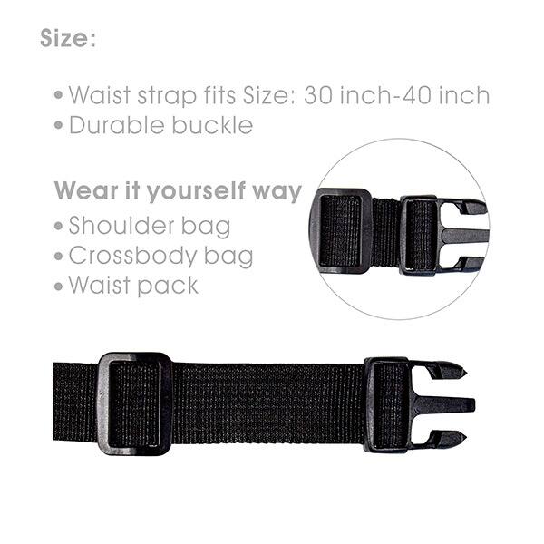 Size: Waist strap fits Size: 30 inch-40 inch

Durable buckle

Wear it yourself way

Shoulder bag

Crossbody bag

Waist pack