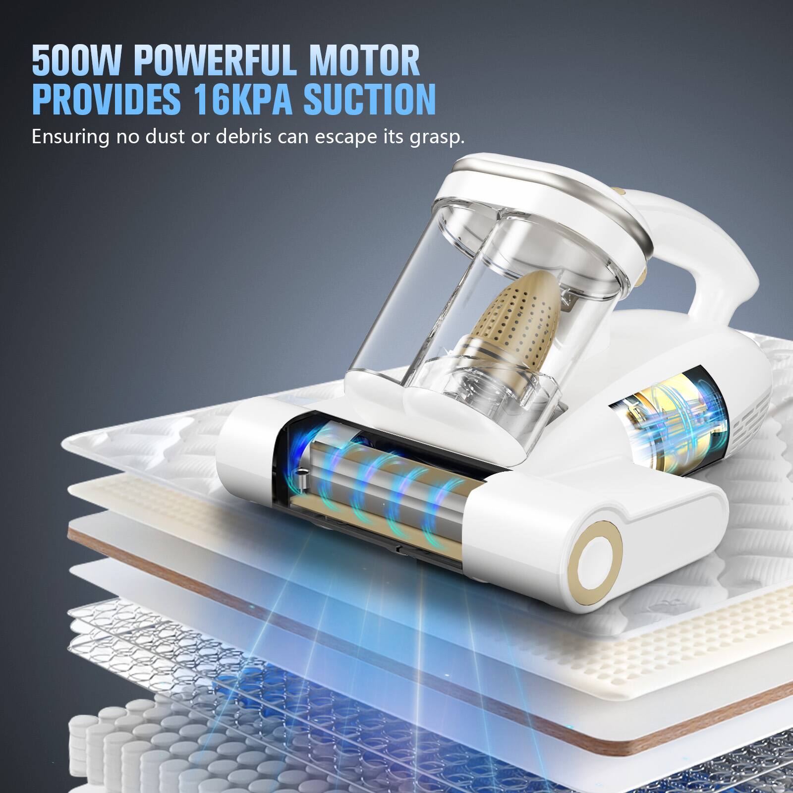 500W POWERFUL MOTOR PROVIDES 16KPA SUCTION  
Ensuring no dust or debris can escape its grasp.