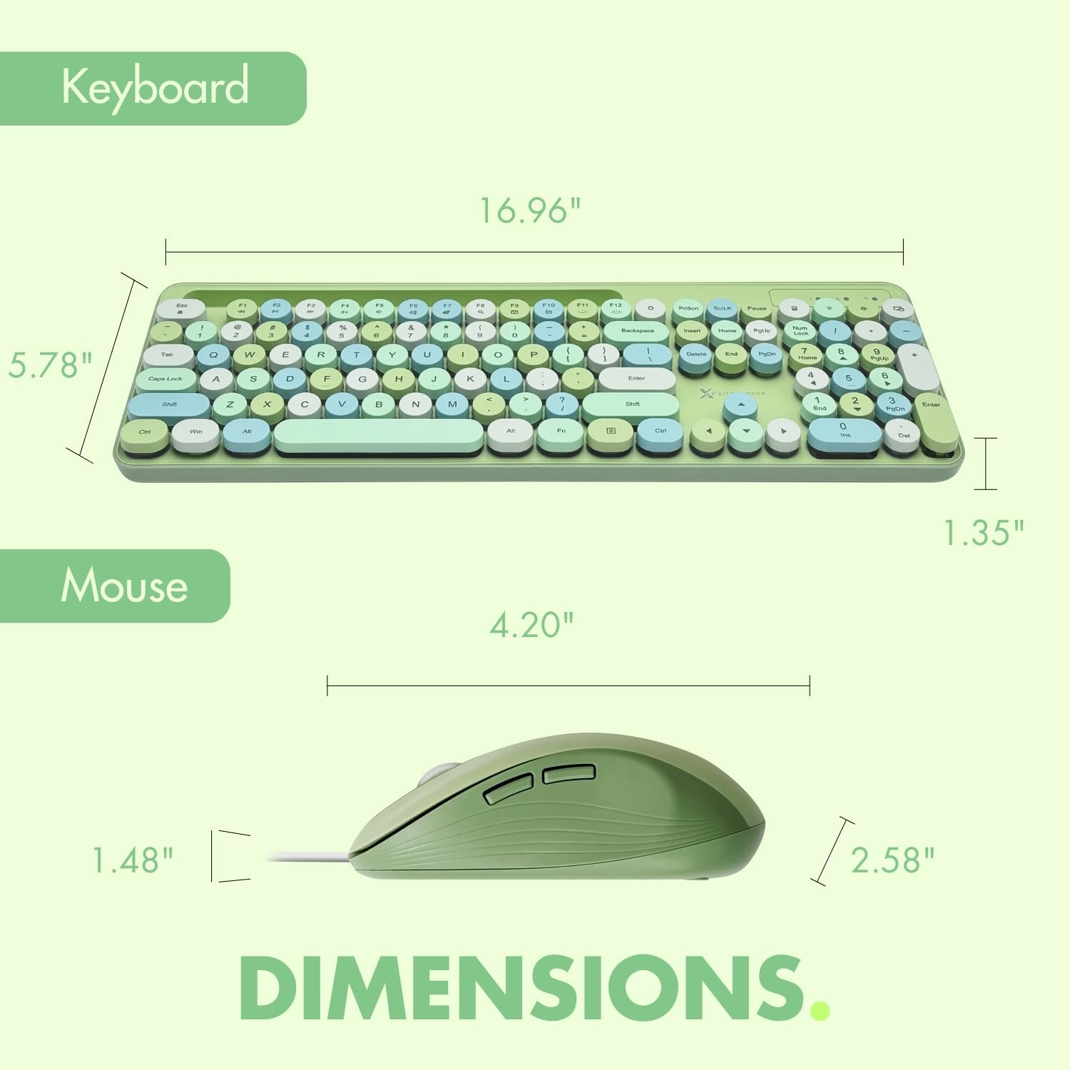 Keyboard: 16.96" x 5.78" x 1.35"  
Mouse: 4.20" x 2.58" x 1.48"  
Dimensions.