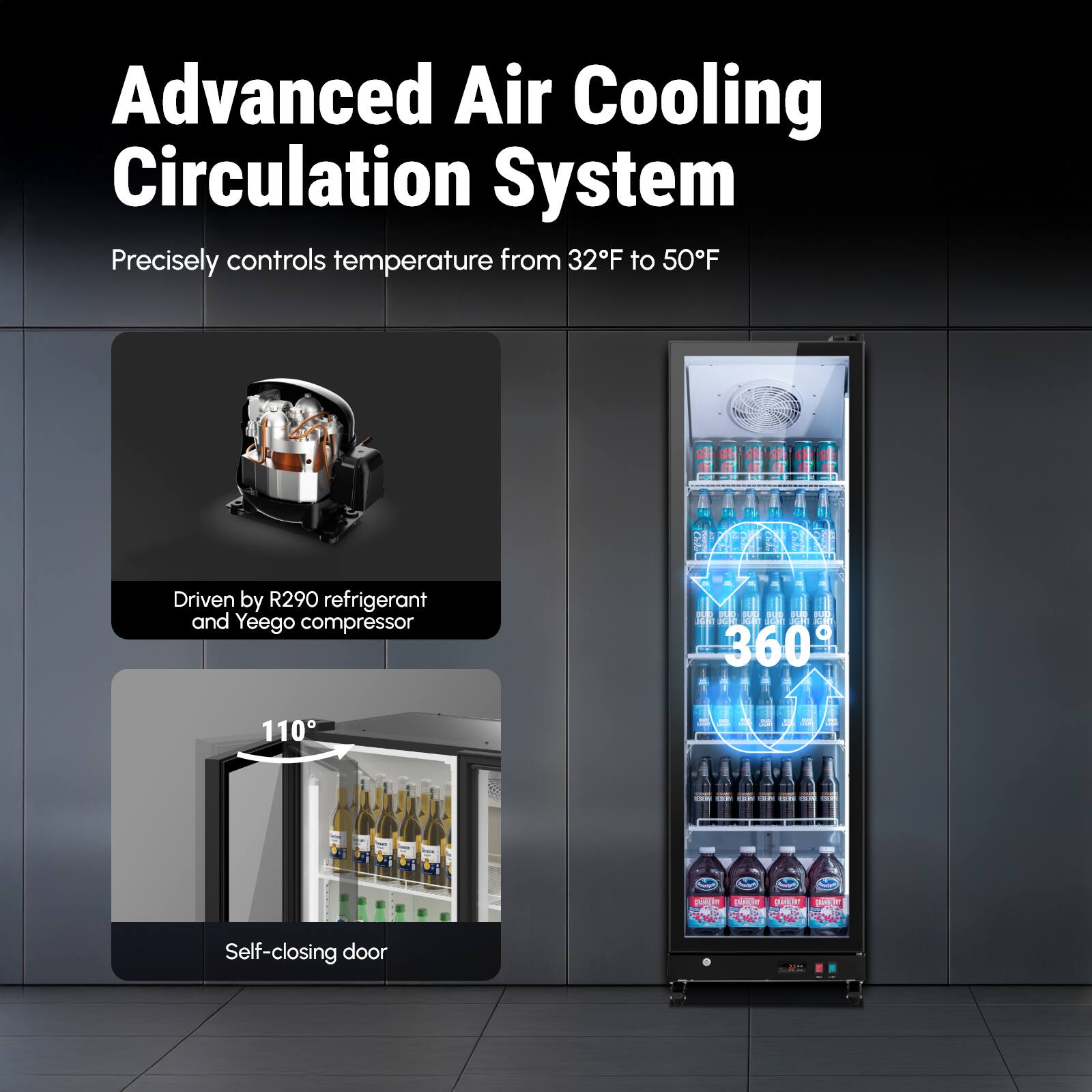 Advanced Air Cooling Circulation System  
Precisely controls temperature from 32°F to 50°F  

Driven by R290 refrigerant and Yeego compressor  

360°  

Self-closing door