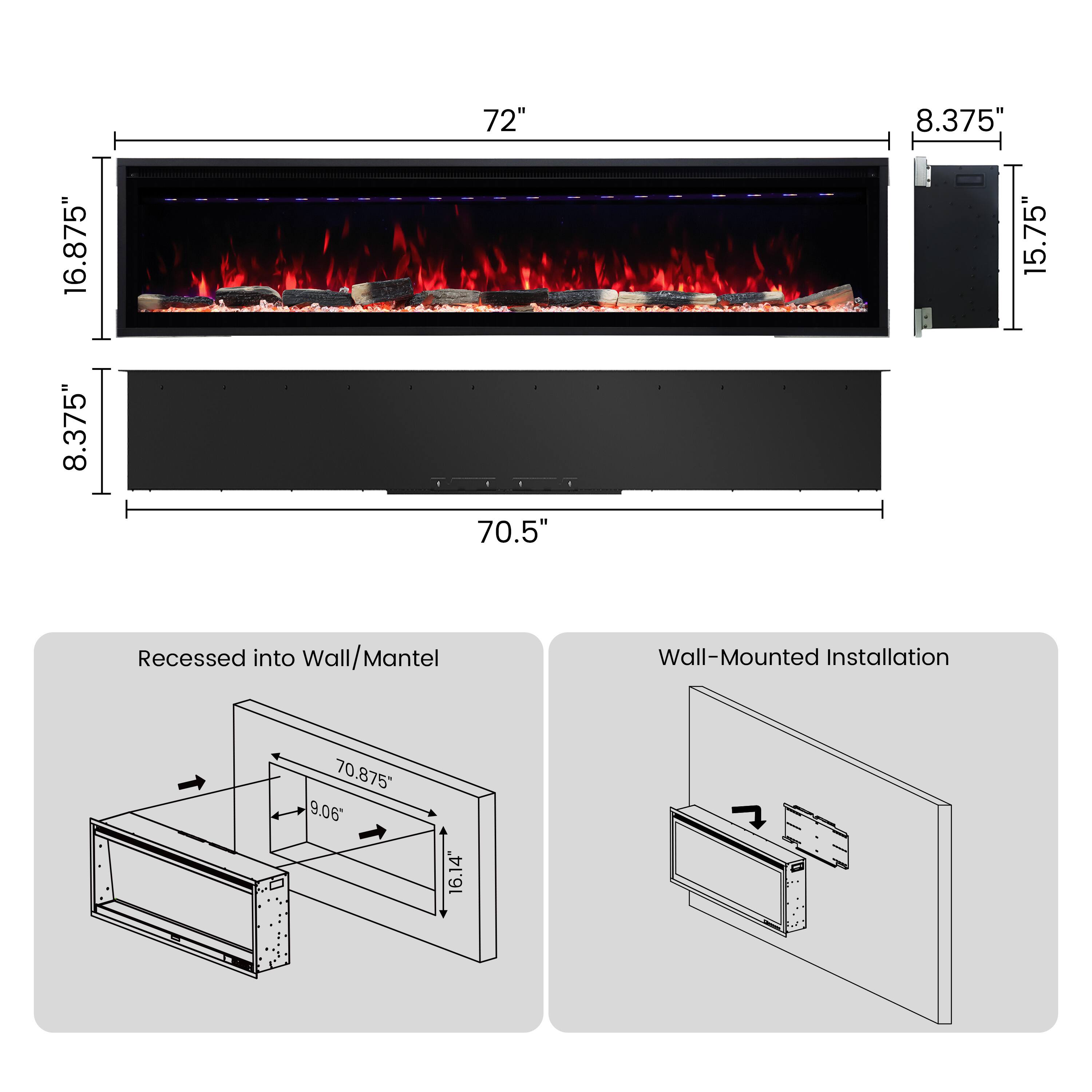 16.875" 8.375"  
72" 70.5"  
8.375" 15.75"  
Recessed into Wall/Mantel  
Wall-Mounted Installation  
70.875" 9.06'  
16.14"