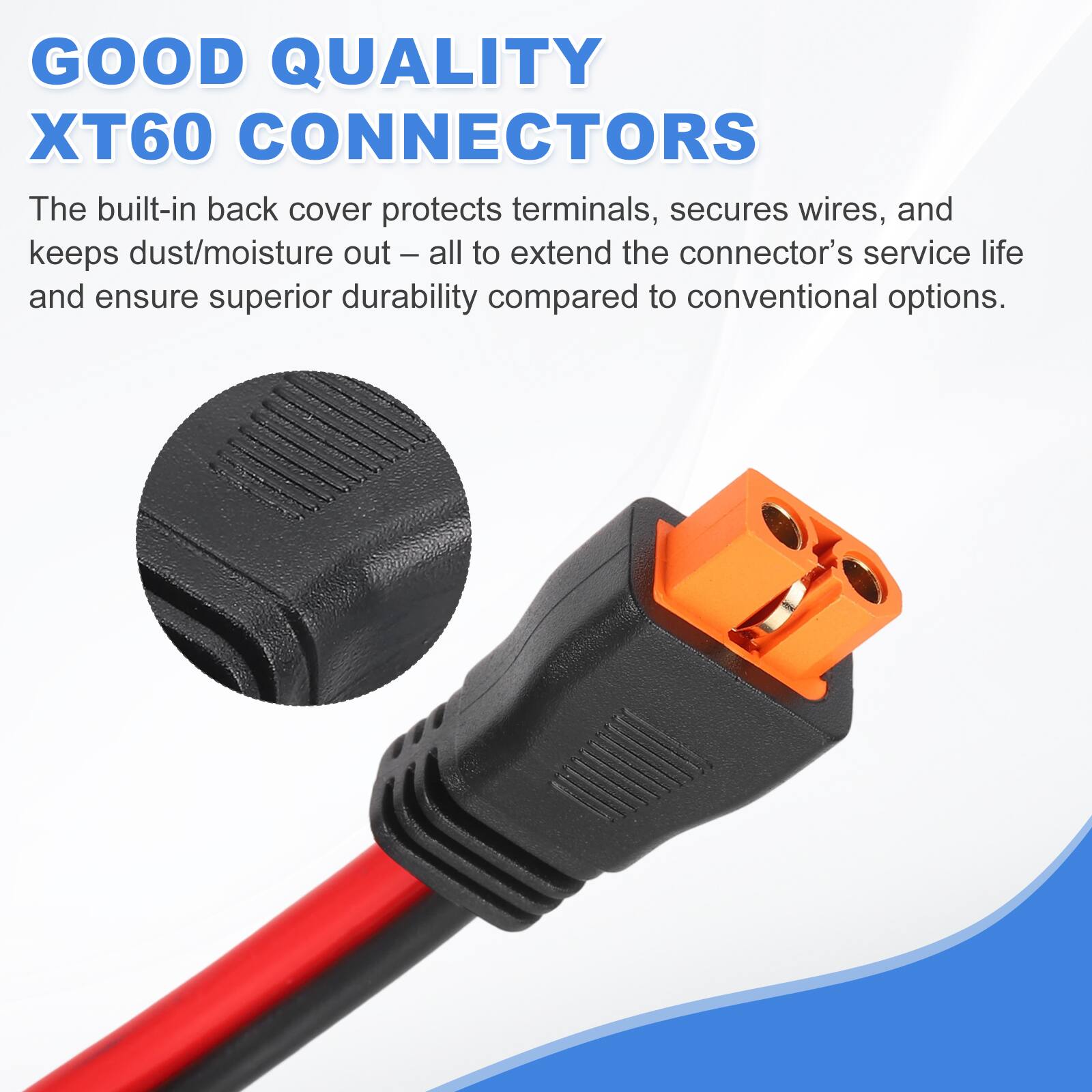 GOOD QUALITY XT60 CONNECTORS

The built-in back cover protects terminals, secures wires, and keeps dust/moisture out – all to extend the connector's service life and ensure superior durability compared to conventional options.