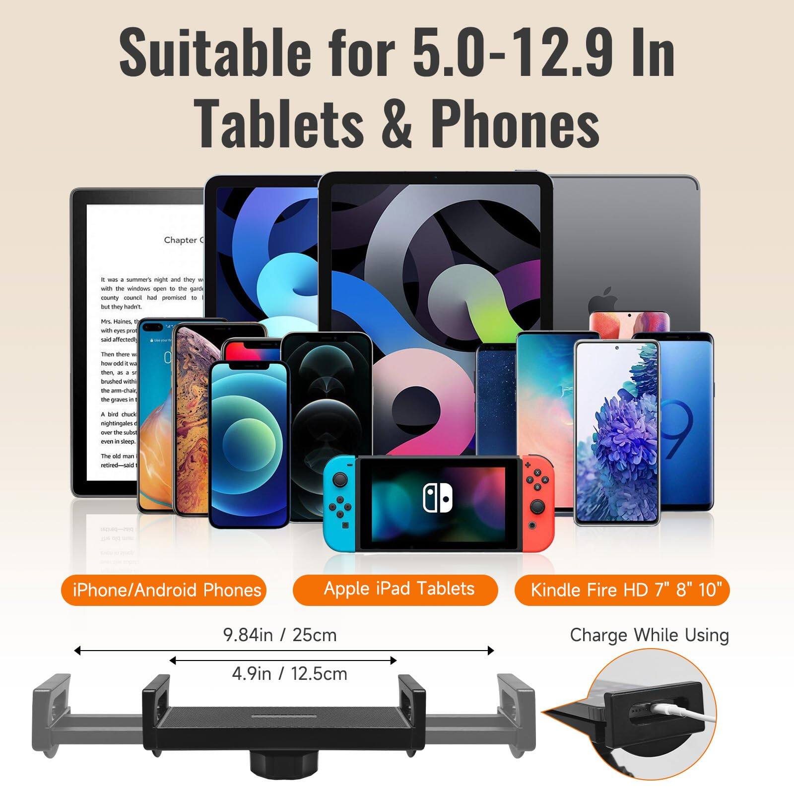 Suitable for 5.0-12.9 In Tablets & Phones

iPhone/Android Phones

Apple iPad Tablets

Kindle Fire HD 7" 8" 10"

Charge While Using

9.84in / 25cm

4.9in / 12.5cm
