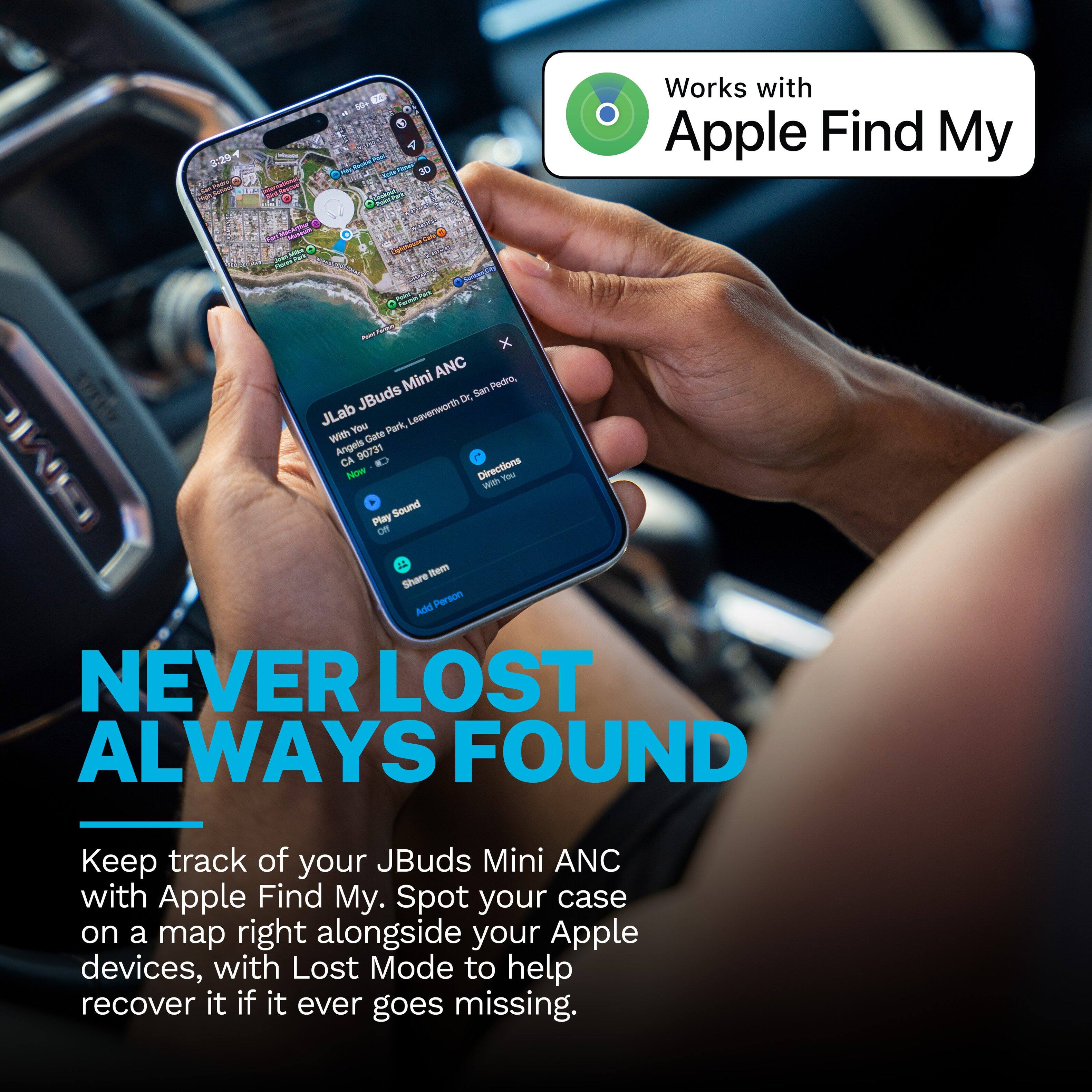 - 5 NEWE ANY
- Works with Apple Find My
- Mine PAY Fioree
- FWS Faceben
- PUMS Mini ANC Pedro, JBuds Dr, San JLab You Park, Leavenworth With Gate Angels CA 90731 Now Directions with You Play Sound Off
- Item Share Add Person NEVER LOST ALWAYS FOUND
- Keep track of your JBuds Mini ANC with Apple Find My. Spot your case on a map right alongside your Apple devices, with Lost Mode to help recover it if it ever goes missing.