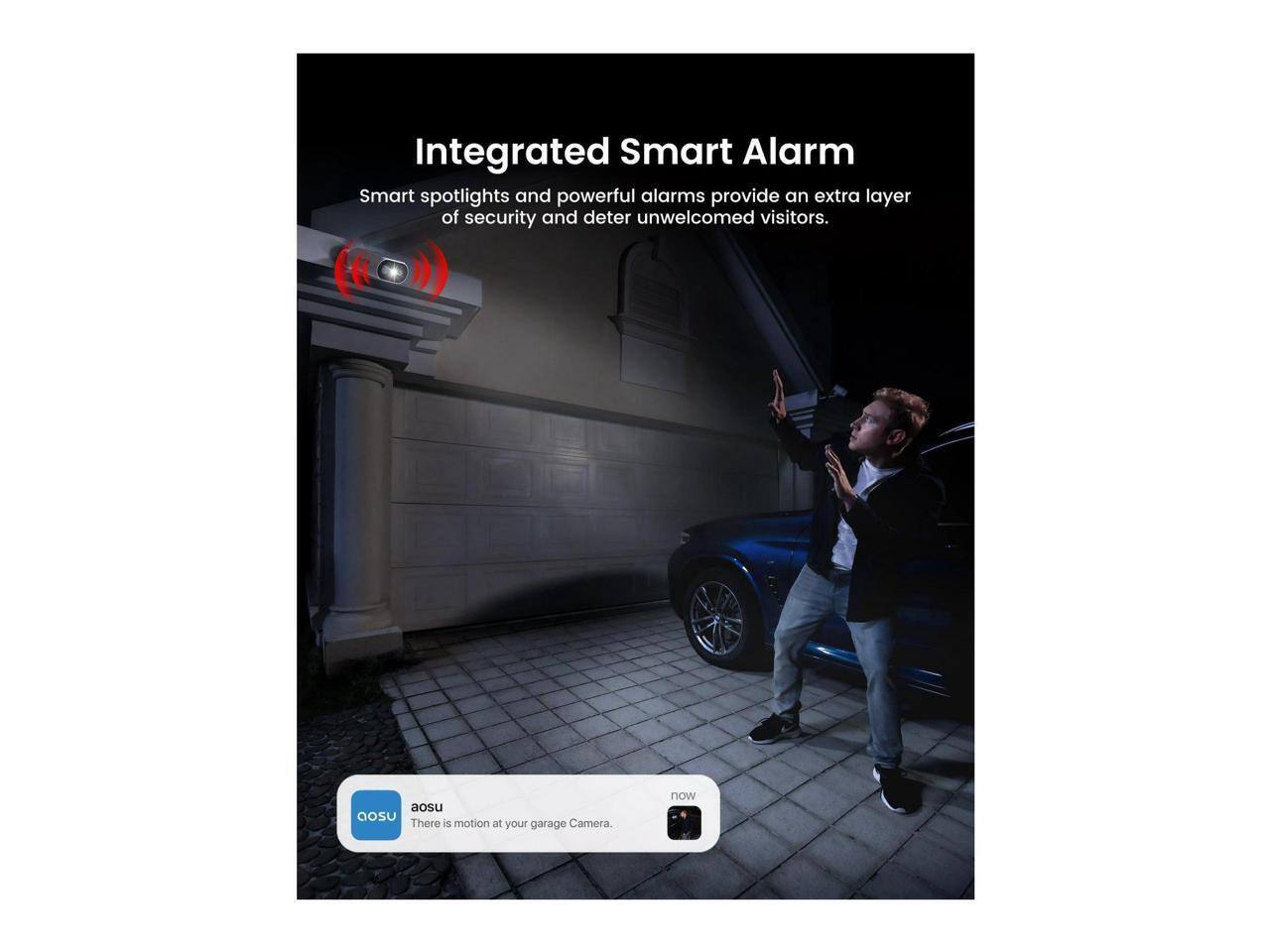 Integrated Smart Alarm  
Smart spotlights and powerful alarms provide an extra layer of security and deter unwelcomed visitors.

aosu  
There is motion at your garage Camera.  
now