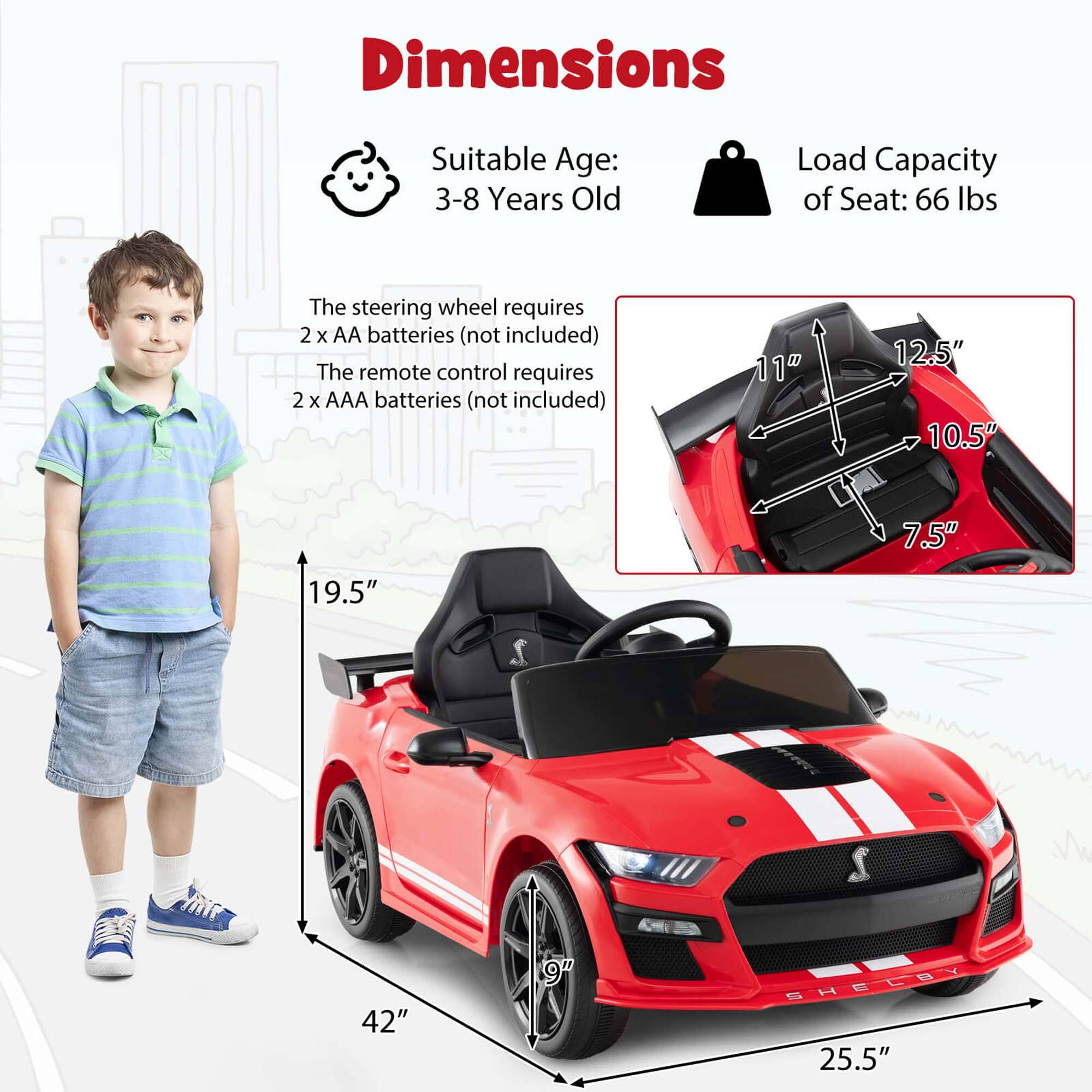 Dimensions  
Suitable Age: 3-8 Years Old  
Load Capacity of Seat: 66 lbs  

The steering wheel requires 2 x AA batteries (not included)  
The remote control requires 2 x AAA batteries (not included)  

11"  
12.5"  
10.5"  
7.5"  
19.5"  
42"  
9"  
25.5"