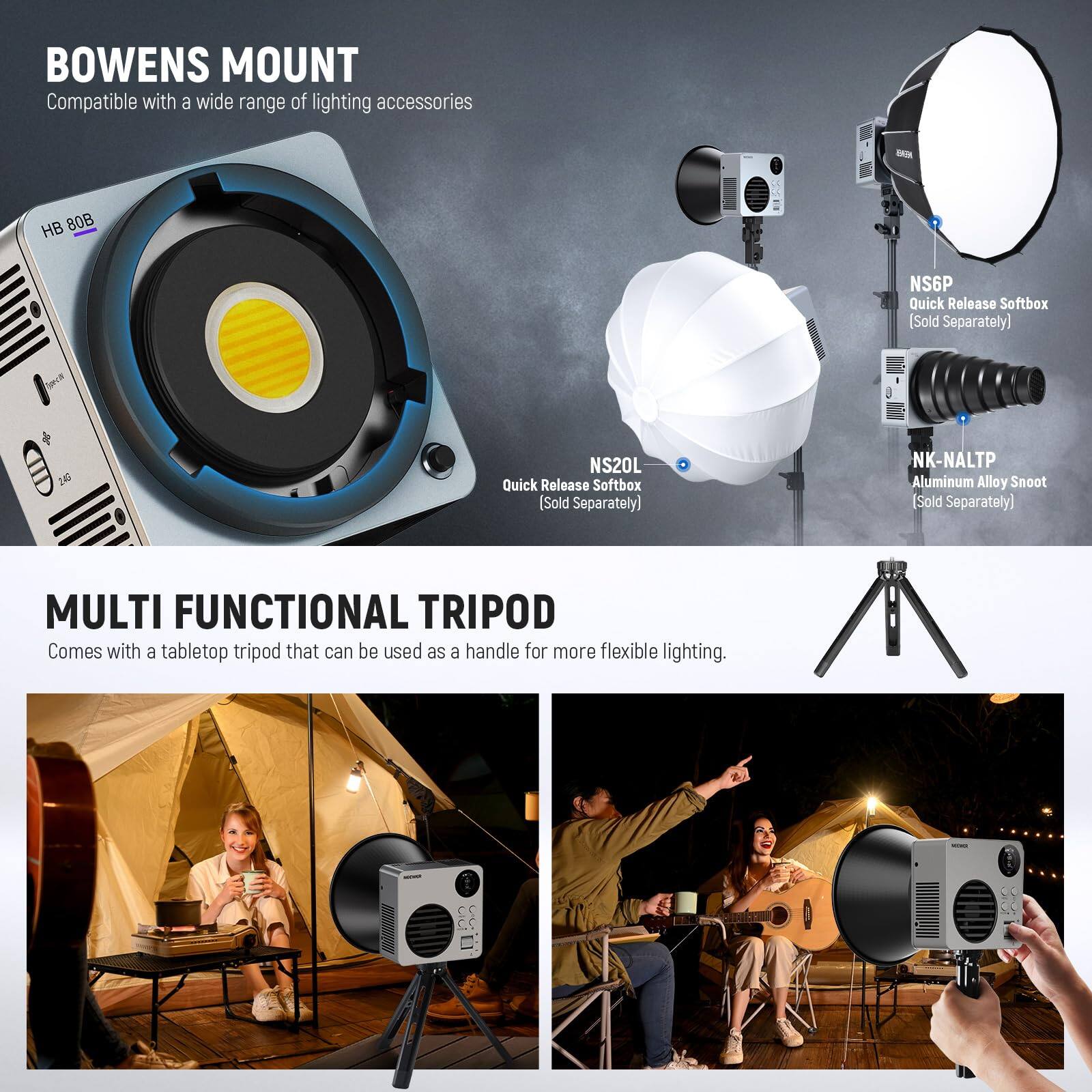 BOWENS MOUNT  
Compatible with a wide range of lighting accessories  
- HB 80B Quick Release Softbox (Sold Separately)  
- NS20L Quick Release Softbox (Sold Separately)  
- NK-NALTP Aluminum Alloy Snoot (Sold Separately)  

MULTI FUNCTIONAL TRIPOD  
Comes with a tabletop tripod that can be used as a handle for more flexible lighting.