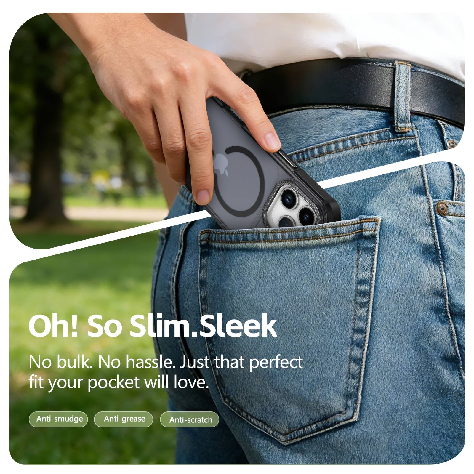 Oh! So Slim.Sleek  
No bulk. No hassle. Just that perfect fit your pocket will love.  
Anti-smudge  
Anti-grease  
Anti-scratch