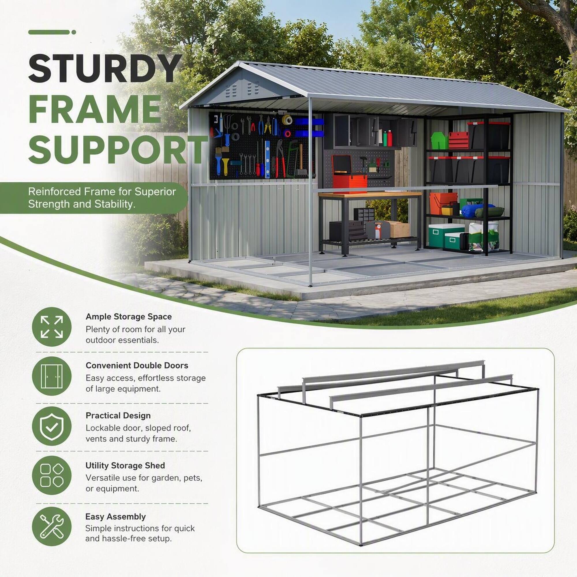 STURDY FRAME SUPPORT  
Reinforced Frame for Superior Strength and Stability.  

Ample Storage Space  
Plenty of room for all your outdoor essentials.  

Convenient Double Doors  
Easy access, effortless storage of large equipment.  

Practical Design  
Lockable door, sloped roof, vents and sturdy frame.  

Utility Storage Shed  
Versatile use for garden, pets, or equipment.  

Easy Assembly  
Simple instructions for quick and hassle-free setup.