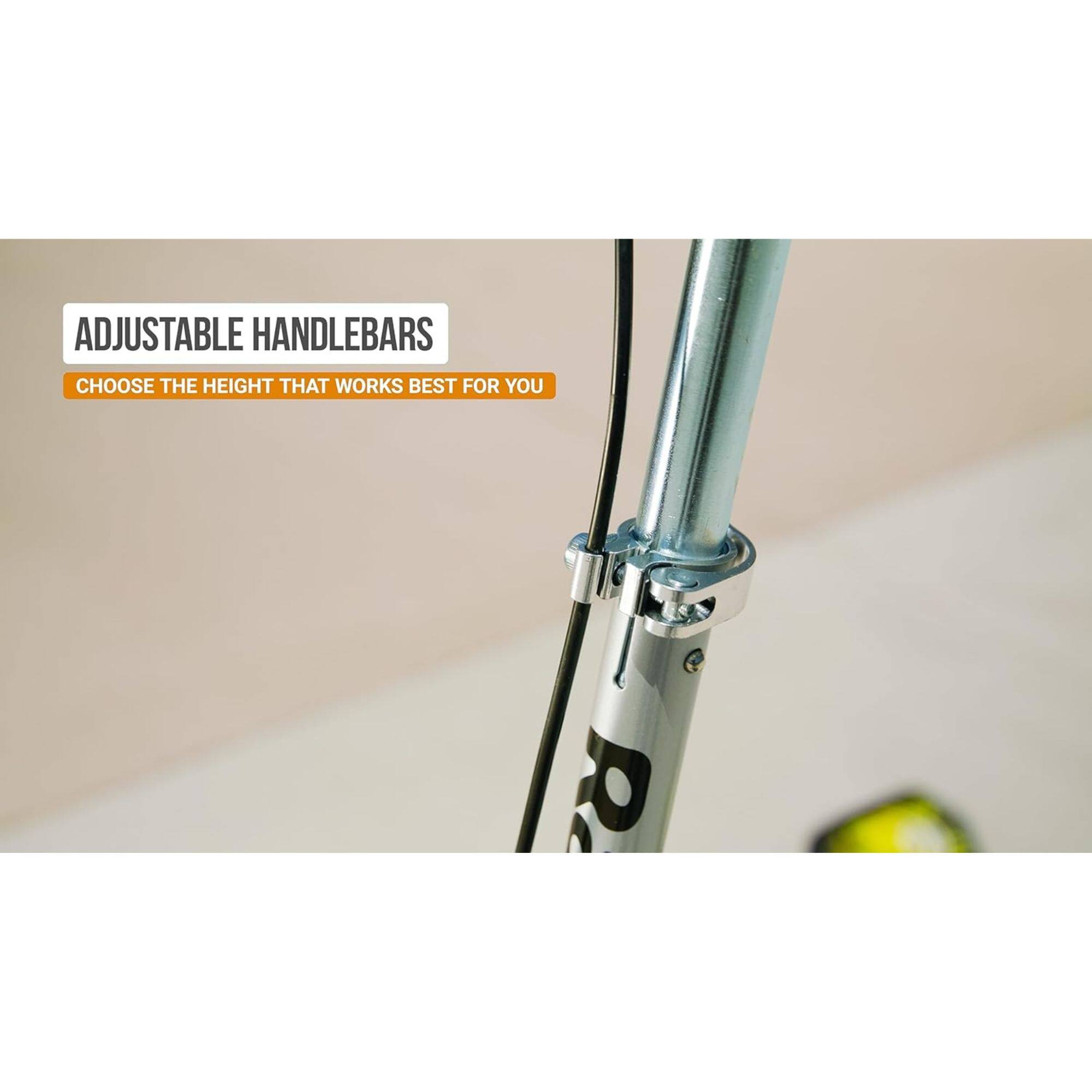 ADJUSTABLE HANDLEBARS  
CHOOSE THE HEIGHT THAT WORKS BEST FOR YOU