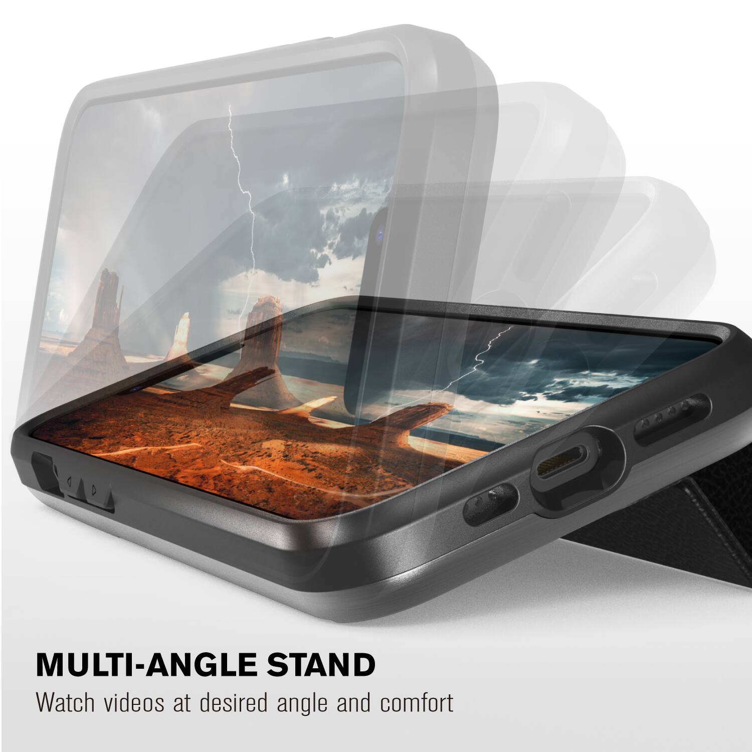MULTI-ANGLE STAND  
Watch videos at desired angle and comfort