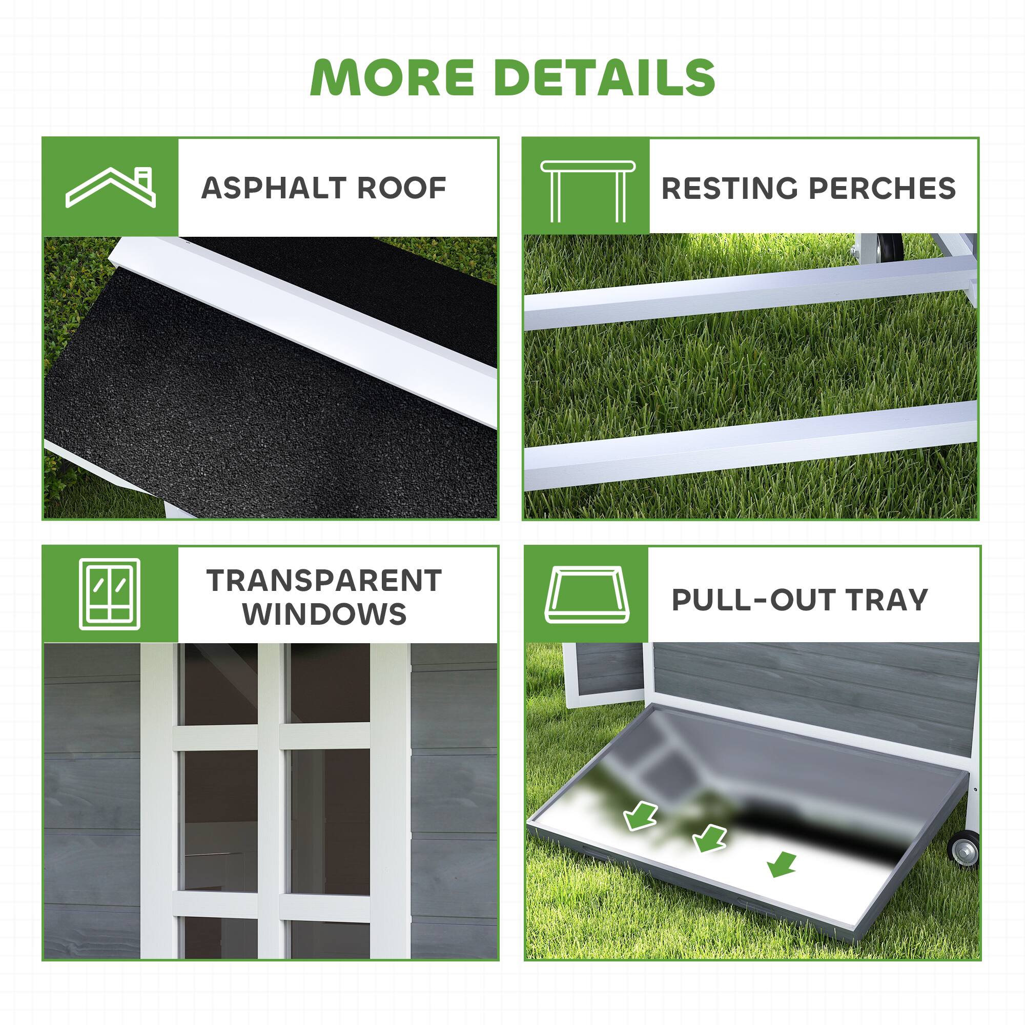 MORE DETAILS

- ASPHALT ROOF
- RESTING PERCHES
- TRANSPARENT WINDOWS
- PULL-OUT TRAY