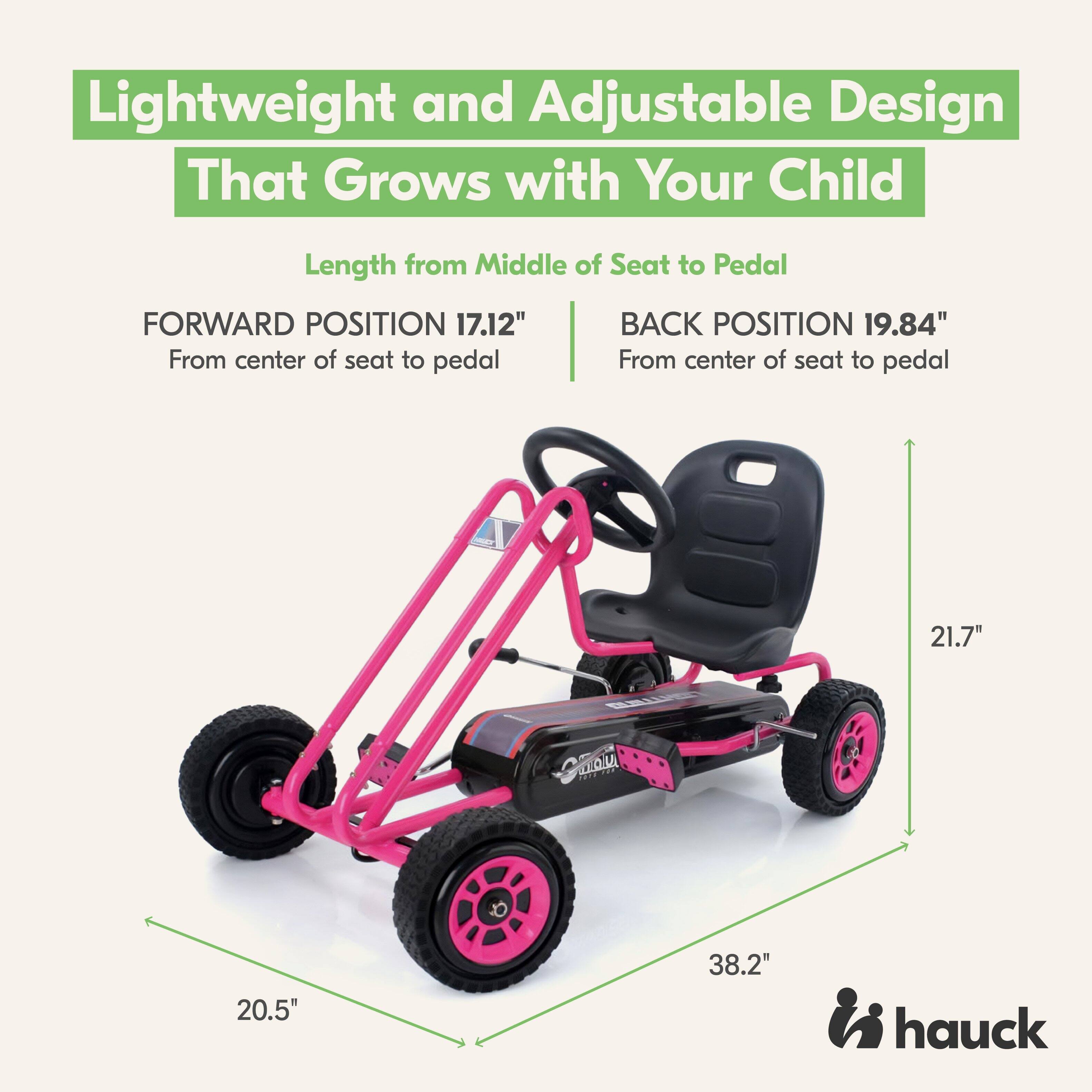 Lightweight and Adjustable Design That Grows with Your Child

Length from Middle of Seat to Pedal

FORWARD POSITION 17.12" From center of seat to pedal

BACK POSITION 19.84" From center of seat to pedal

21.7"

20.5"

38.2"

hauck