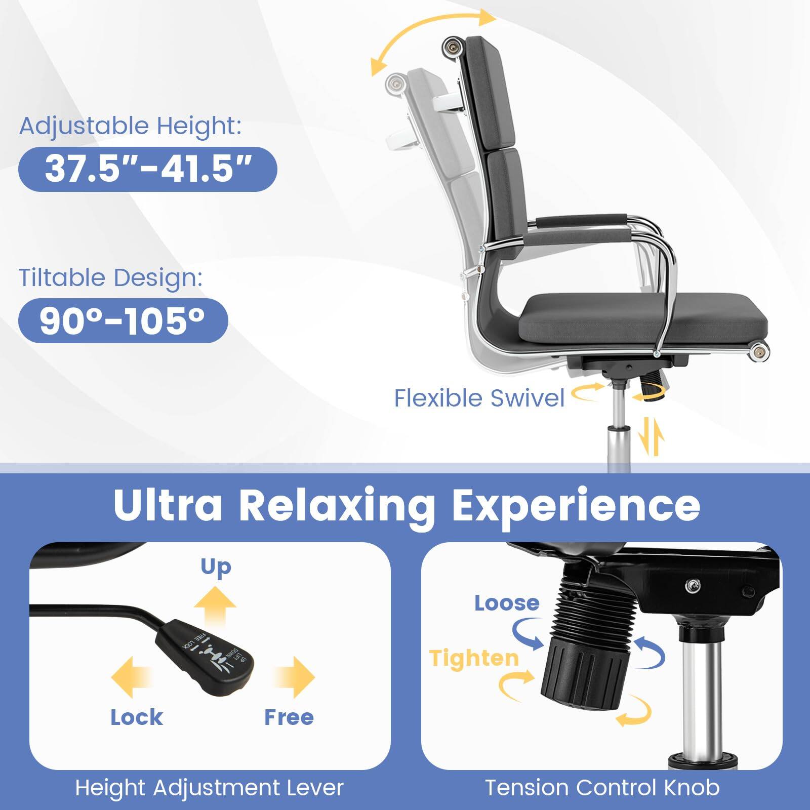 Adjustable Height: 37.5"-41.5"  
Tiltable Design: 90°-105°  
Flexible Swivel  

Ultra Relaxing Experience  

Up  
Lock  
Free  

Loose  
Tighten  

Height Adjustment Lever  
Tension Control Knob