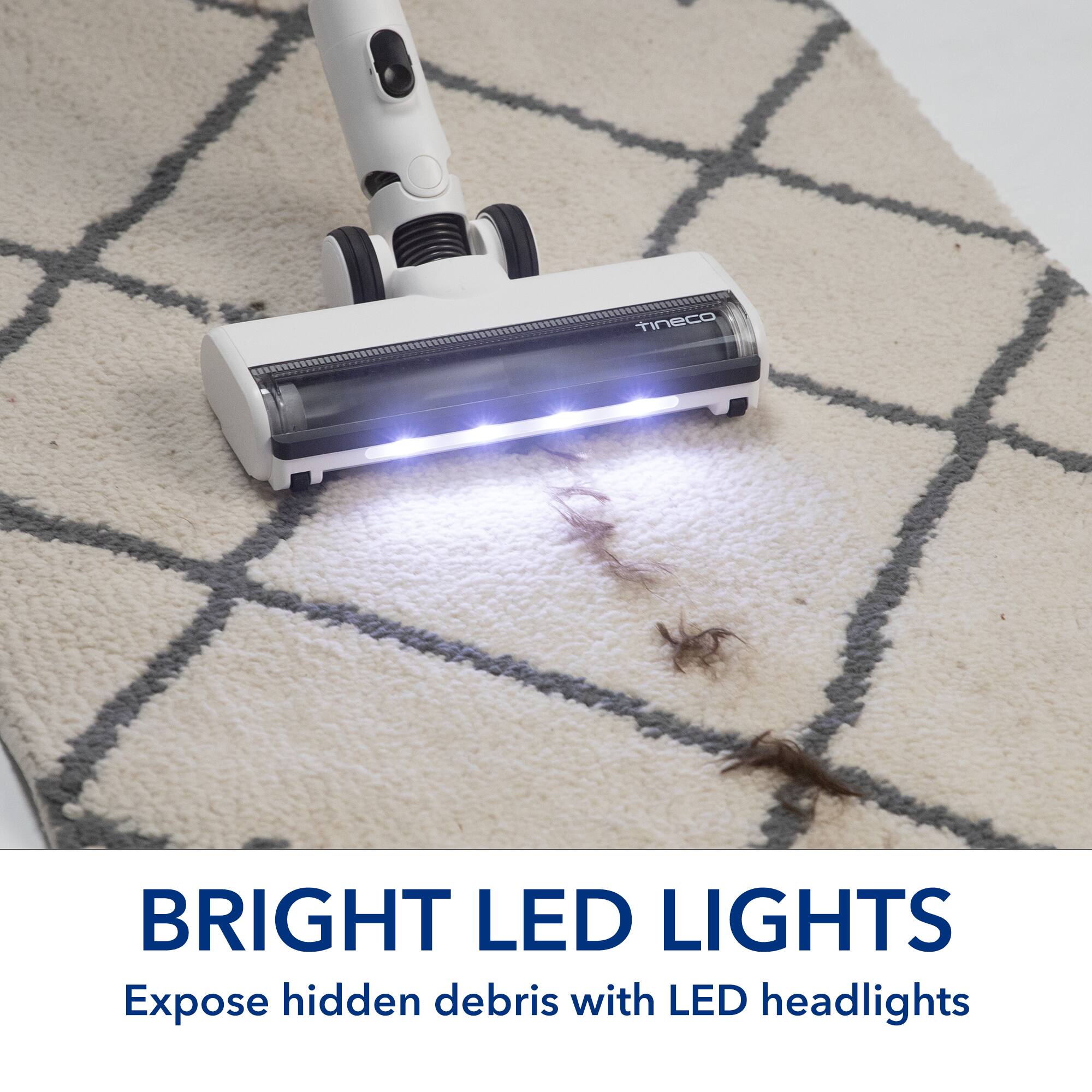 tineco BRIGHT LED LIGHTS Expose hidden debris with LED headlights