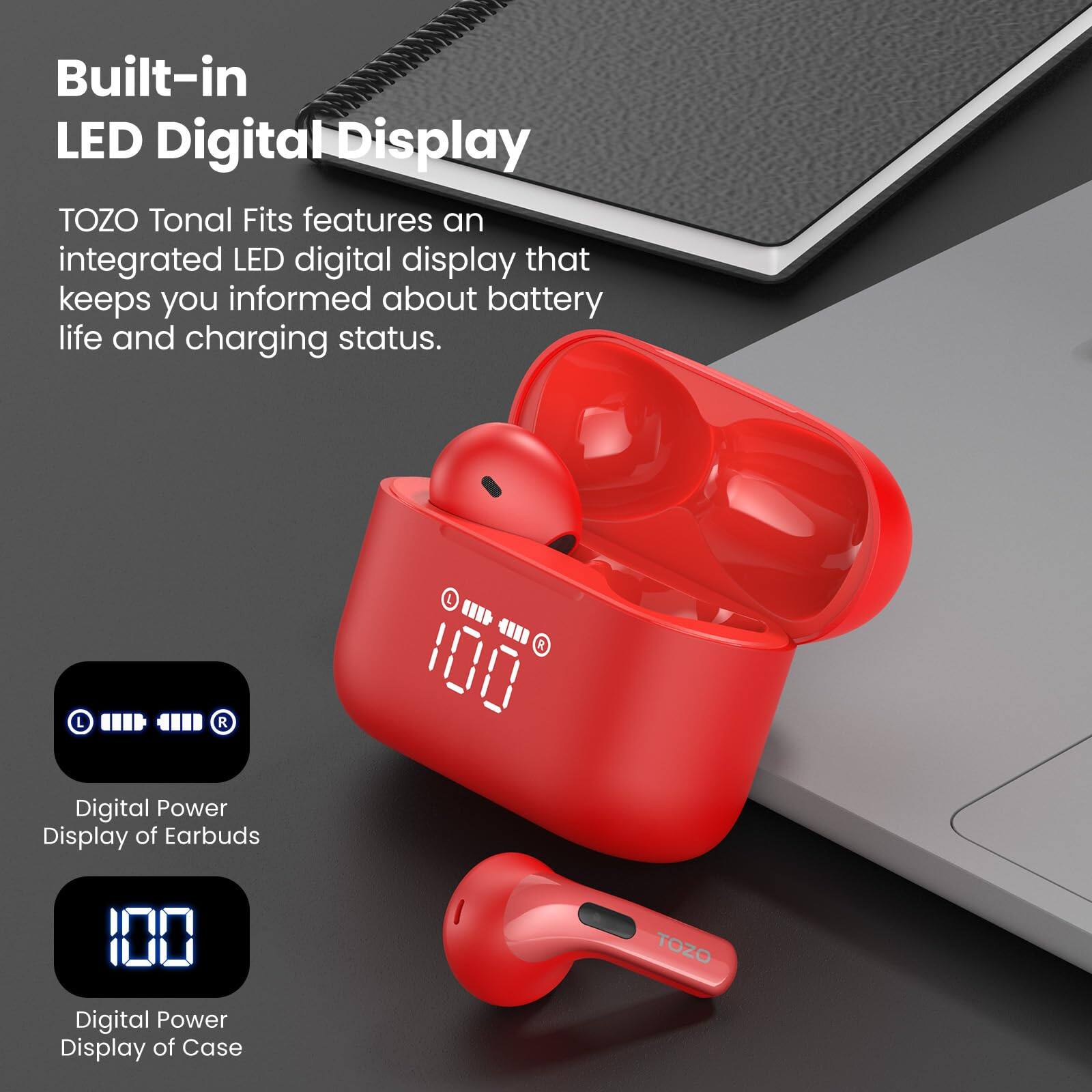 Built-in LED Digital Display
TOZO Tonal Fits features an integrated LED digital display that keeps you informed about battery life and charging status.

Digital Power Display of Earbuds
Digital Power Display of Case
TOZO