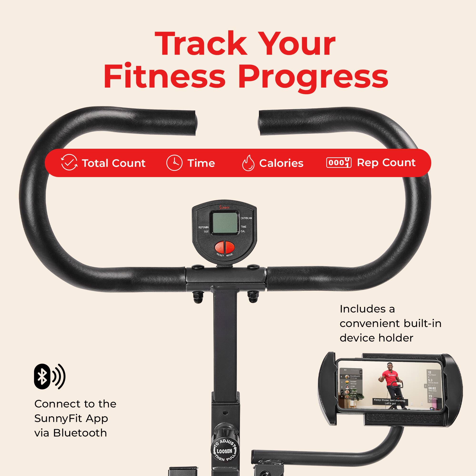 Track Your Fitness Progress

- Total Count
- Time
- Calories
- Rep Count

Connect to the SunnyFit App via Bluetooth

Includes a convenient built-in device holder