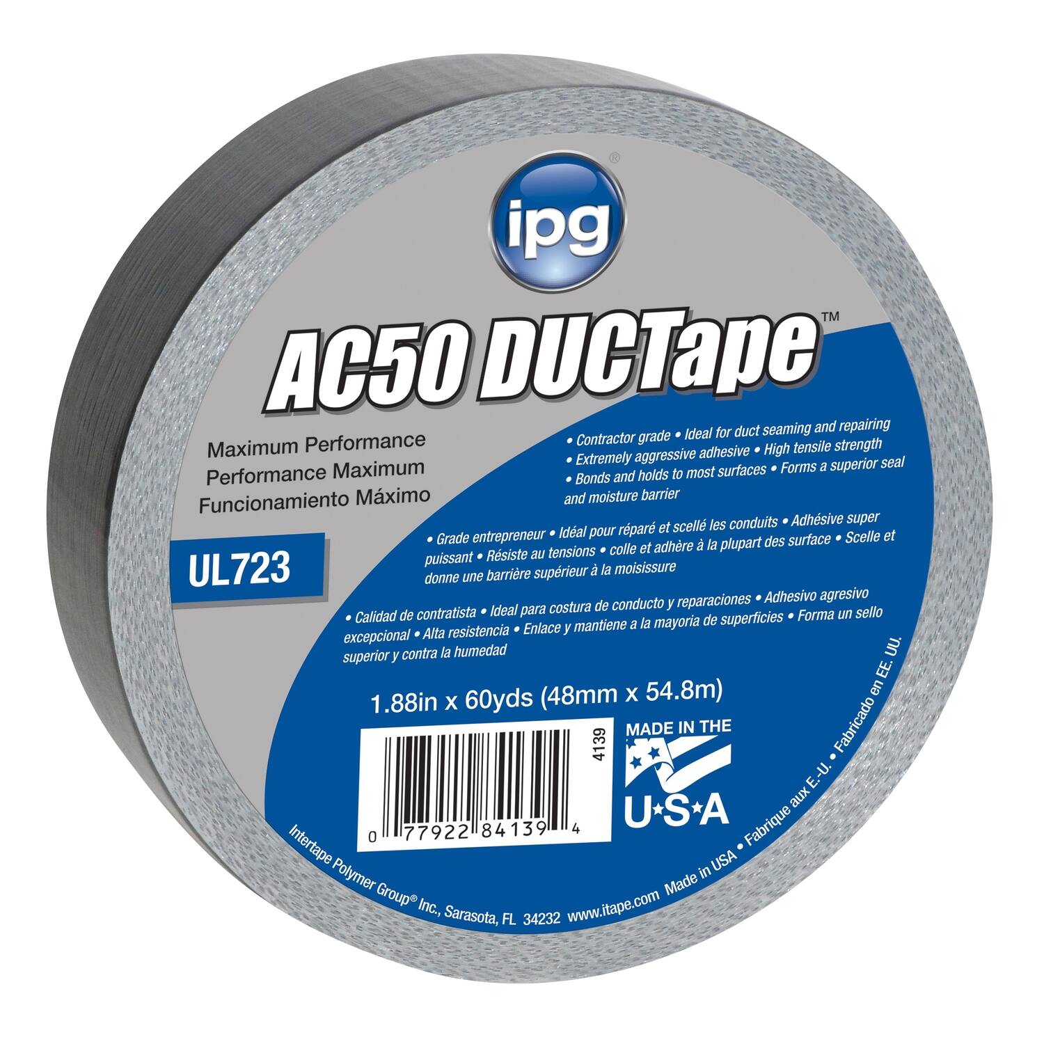 ipg™ AC50 DUCTape  
Ideal for duct seaming and repairing  
Performance Contractor grade strength  
Maximum adhesive  
High tensile  
Extremely aggressive  
Superior seal  
Maximum surfaces  
Forms a Performance  
Bonds and holds to most surfaces  
Moisture barrier  

Funcionamiento Máximo  
Grade empresario  
puissant  
Resiste  
Calidad de contratista  
excepcional  
Alta resistencia  

1.88in x 60yds (48mm x 54.8m)  

MADE IN THE U.S.A.  
Fabricado en E.U.  
Fabrique aux U.S.A.  

Intertape Polymer Group Inc., Sarasota, FL 34232  
www.itape.com  

UL723