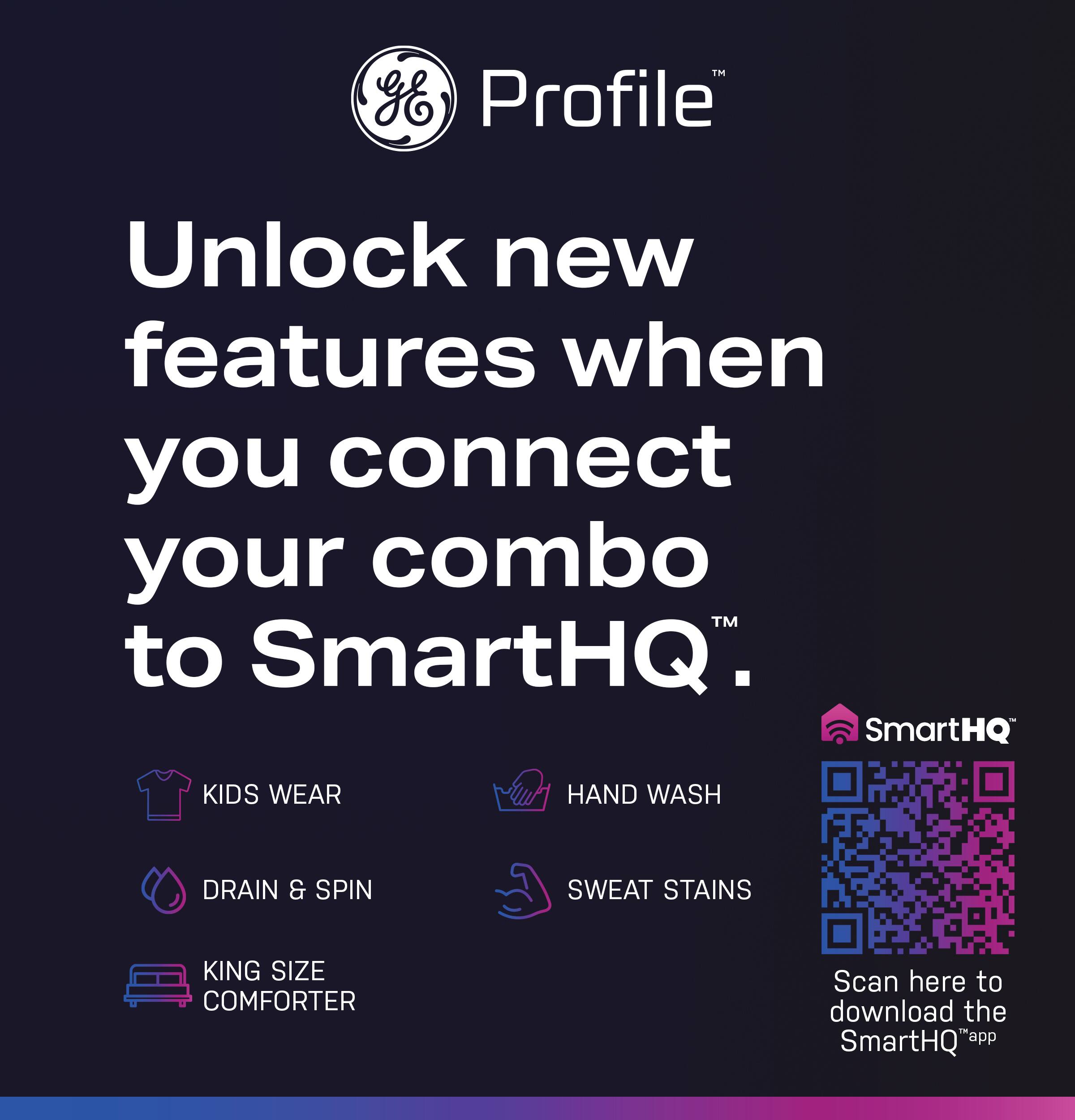 Profile™

Unlock new features when you connect your combo™ to SmartHQ™.

- KIDS WEAR
- HAND WASH
- DRAIN & SPIN
- SWEAT STAINS
- KING SIZE COMFORTER

SmartHQ

Scan here to download the SmartHQ™ app