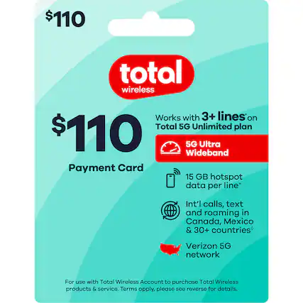 $110 Total Wireless
Payment Card
Works with 3+ lines on Total 5G Unlimited plan
5G Ultra Wideband
15 GB hotspot data per line
Int'l calls, text and roaming in Canada, Mexico & 30+ countries
Verizon 5G network
For use with Total Wireless Account to purchase Total Wireless products & service. Terms apply, please see reverse for details.