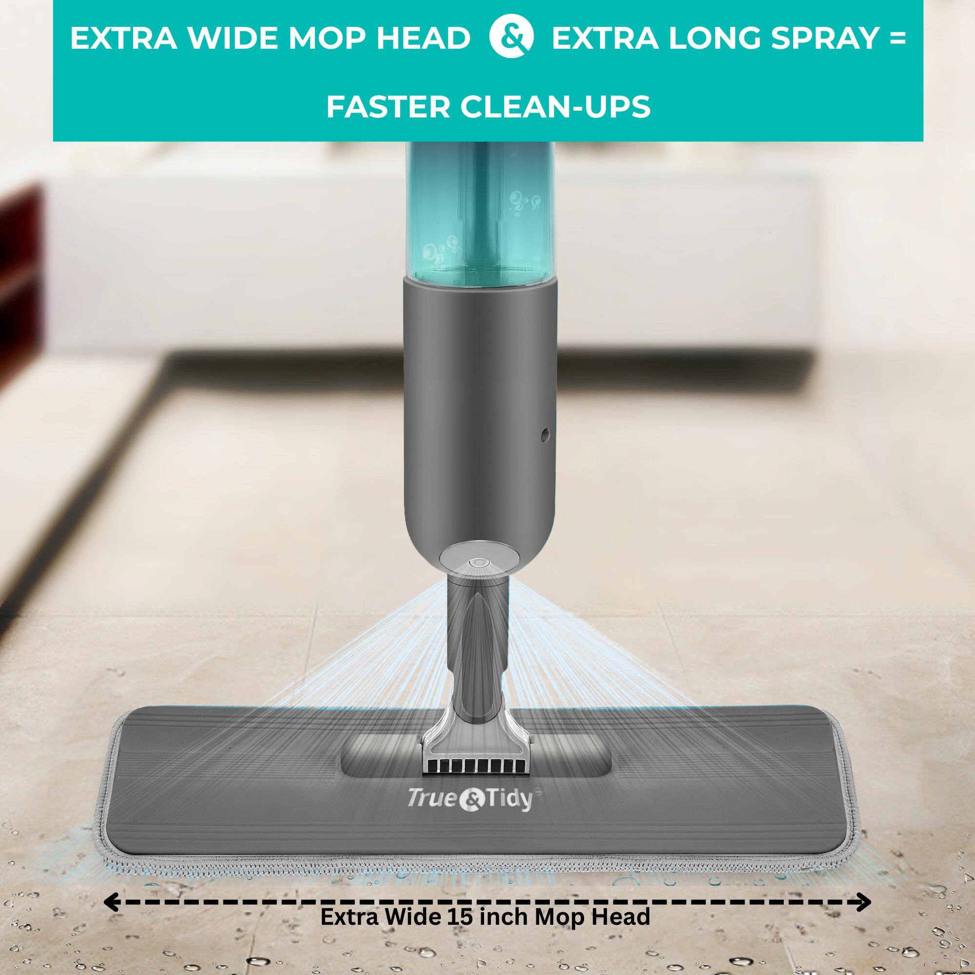 EXTRA WIDE MOP HEAD & EXTRA LONG SPRAY = FASTER CLEAN-UPS

True & Tidy

Extra Wide 15 inch Mop Head