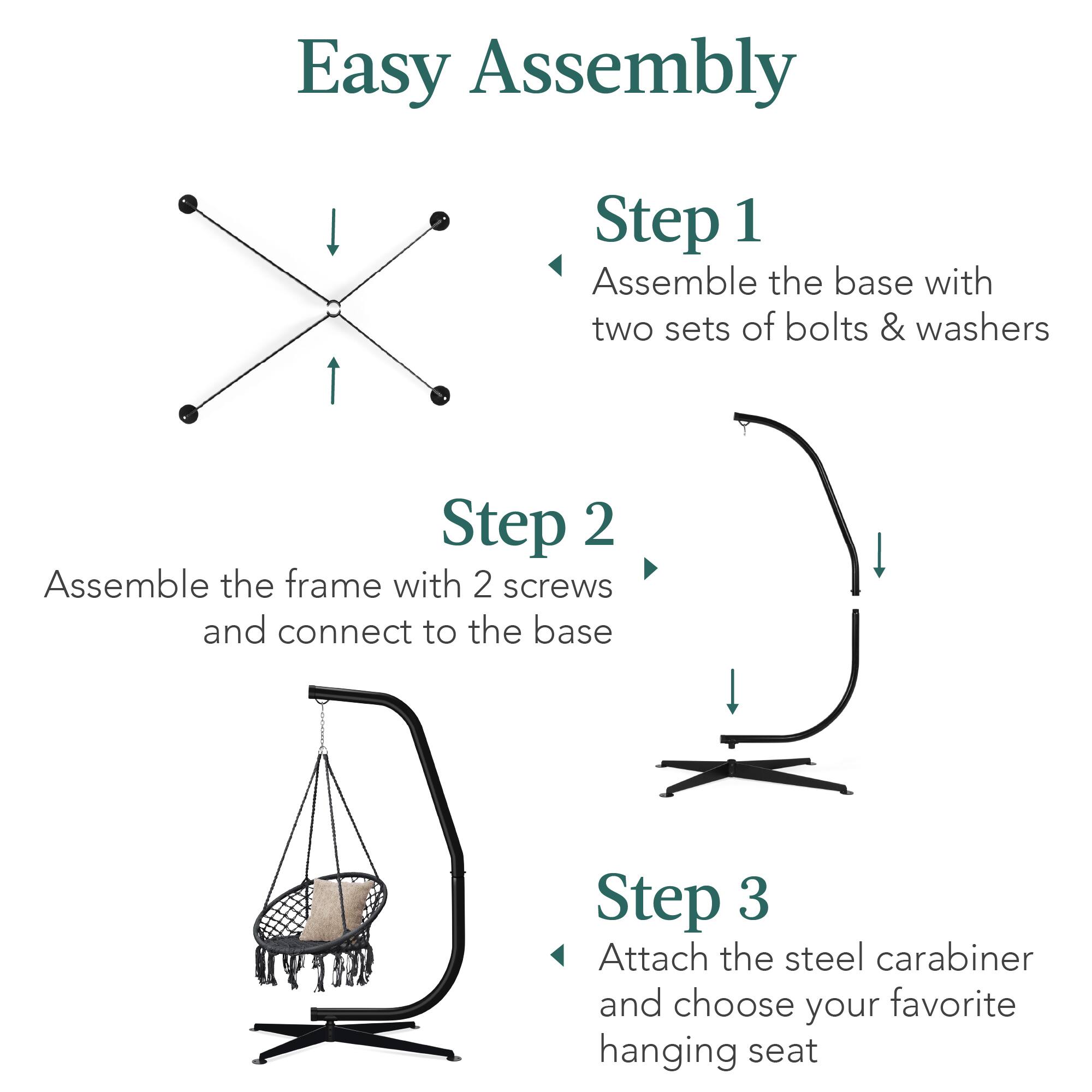 Easy Assembly

Step 1  
Assemble the base with two sets of bolts & washers

Step 2  
Assemble the frame with 2 screws and connect to the base

Step 3  
Attach the steel carabiner and choose your favorite hanging seat