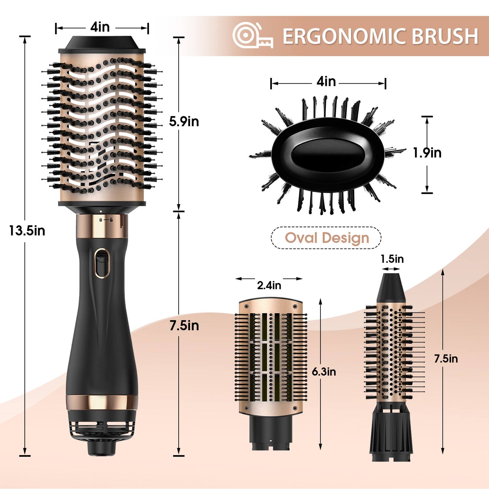 ERGONOMIC BRUSH

- 4in
- 5.9in
- 13.5in
- 7.5in

Oval Design

- 4in
- 1.9in
- 1.5in
- 2.4in
- 6.3in
- 7.5in