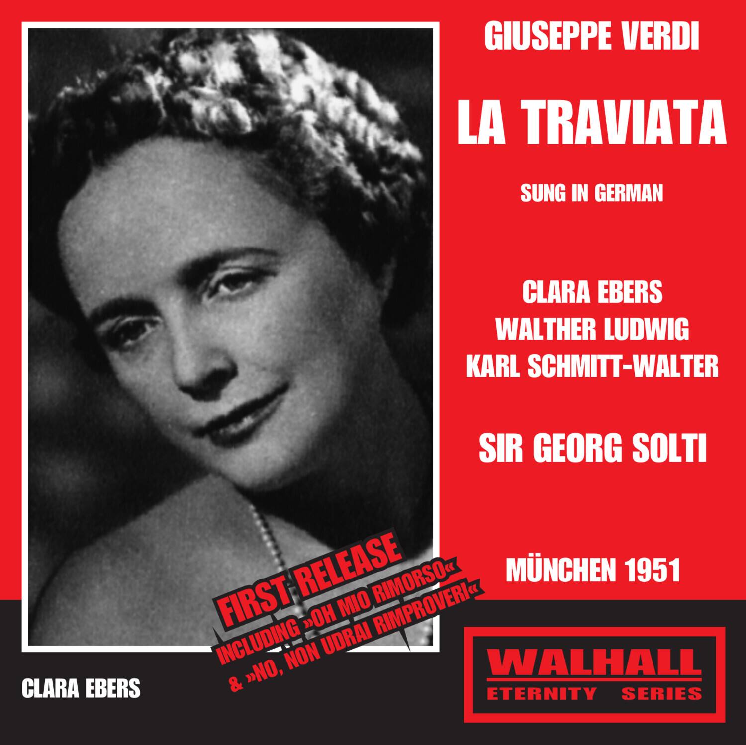 GIUSEPPE VERDI  
LA TRAVIATA  
SUNG IN GERMAN  

CLARA EBERS  
WALTHER LUDWIG  
KARL SCHMITT-WALTER  
SIR GEORG SOLTI  

MÜNCHEN 1951  

FIRST RELEASE  
INCLUDING "OH MIO RIMORSO" & "NO, NON UDRAI" RIMPROVERI  

WALHALL  
ETERNITY SERIES  

CLARA EBERS